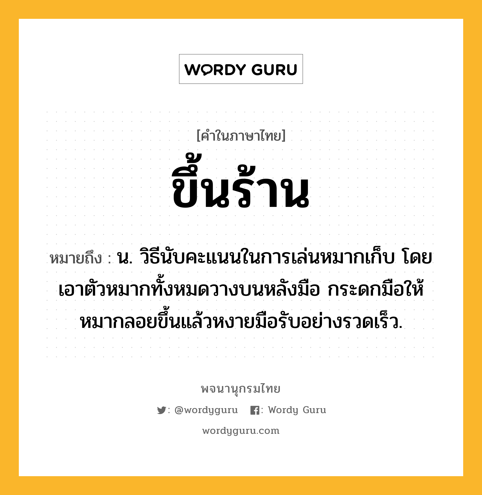 ขึ้นร้าน ความหมาย หมายถึงอะไร?, คำในภาษาไทย ขึ้นร้าน หมายถึง น. วิธีนับคะแนนในการเล่นหมากเก็บ โดยเอาตัวหมากทั้งหมดวางบนหลังมือ กระดกมือให้หมากลอยขึ้นแล้วหงายมือรับอย่างรวดเร็ว.