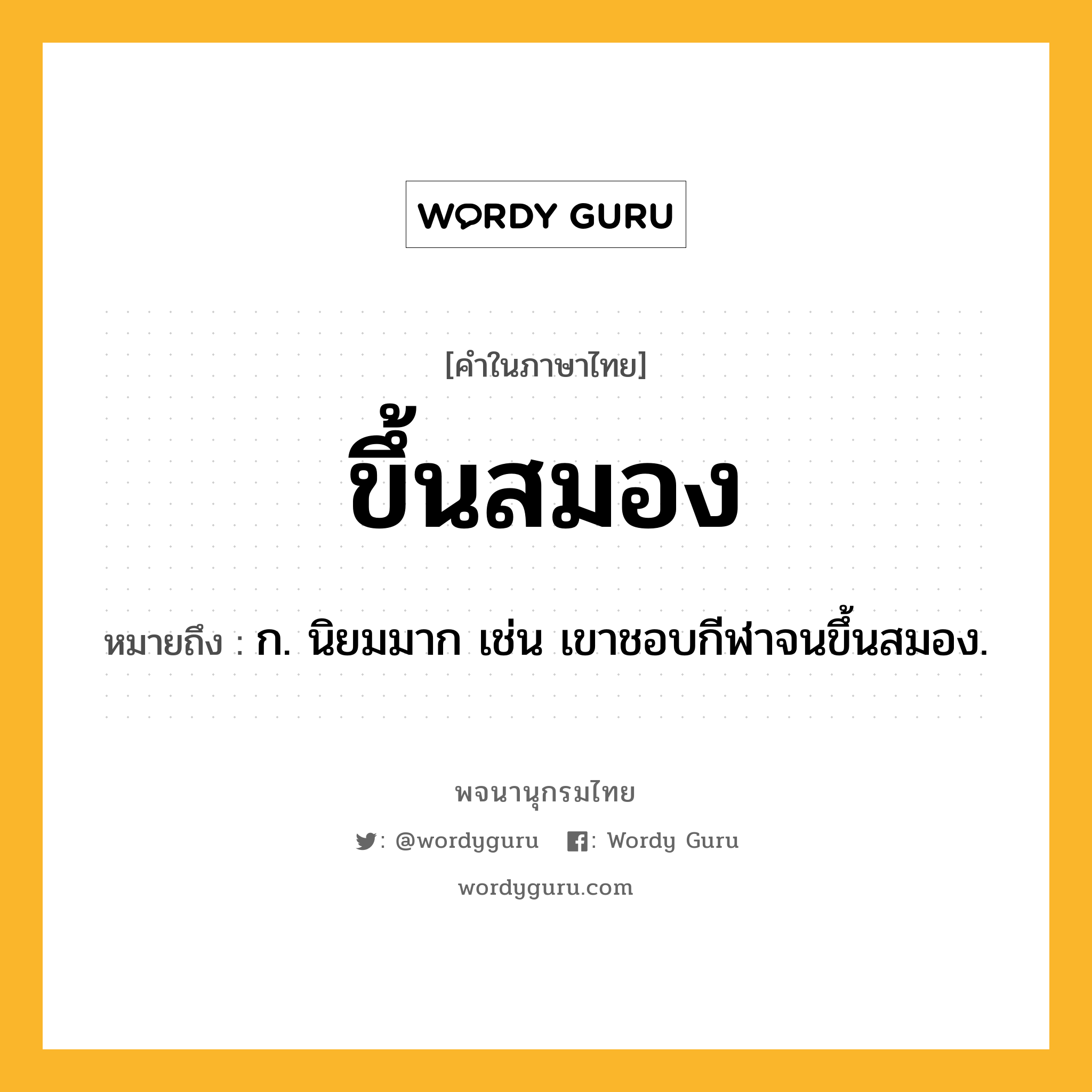 ขึ้นสมอง ความหมาย หมายถึงอะไร?, คำในภาษาไทย ขึ้นสมอง หมายถึง ก. นิยมมาก เช่น เขาชอบกีฬาจนขึ้นสมอง.