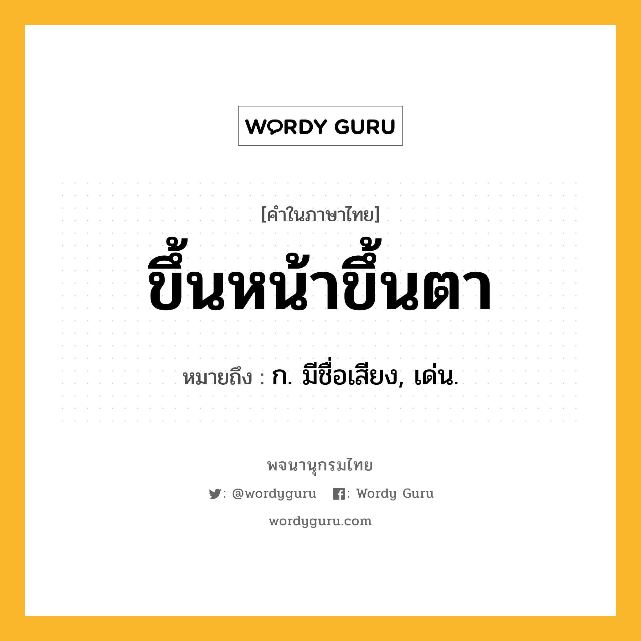 ขึ้นหน้าขึ้นตา หมายถึงอะไร?, คำในภาษาไทย ขึ้นหน้าขึ้นตา หมายถึง ก. มีชื่อเสียง, เด่น.