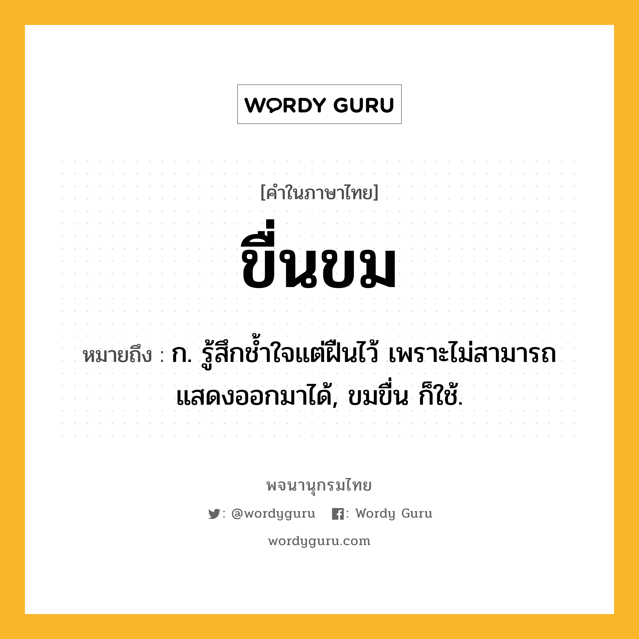 ขื่นขม หมายถึงอะไร?, คำในภาษาไทย ขื่นขม หมายถึง ก. รู้สึกชํ้าใจแต่ฝืนไว้ เพราะไม่สามารถแสดงออกมาได้, ขมขื่น ก็ใช้.