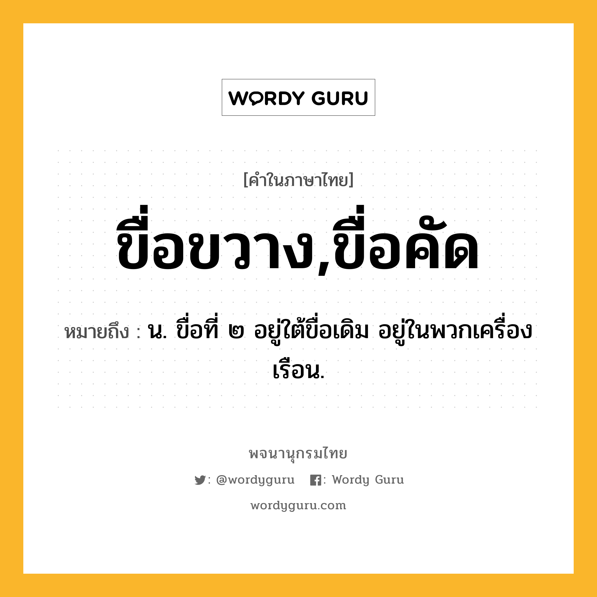 ขื่อขวาง,ขื่อคัด หมายถึงอะไร?, คำในภาษาไทย ขื่อขวาง,ขื่อคัด หมายถึง น. ขื่อที่ ๒ อยู่ใต้ขื่อเดิม อยู่ในพวกเครื่องเรือน.