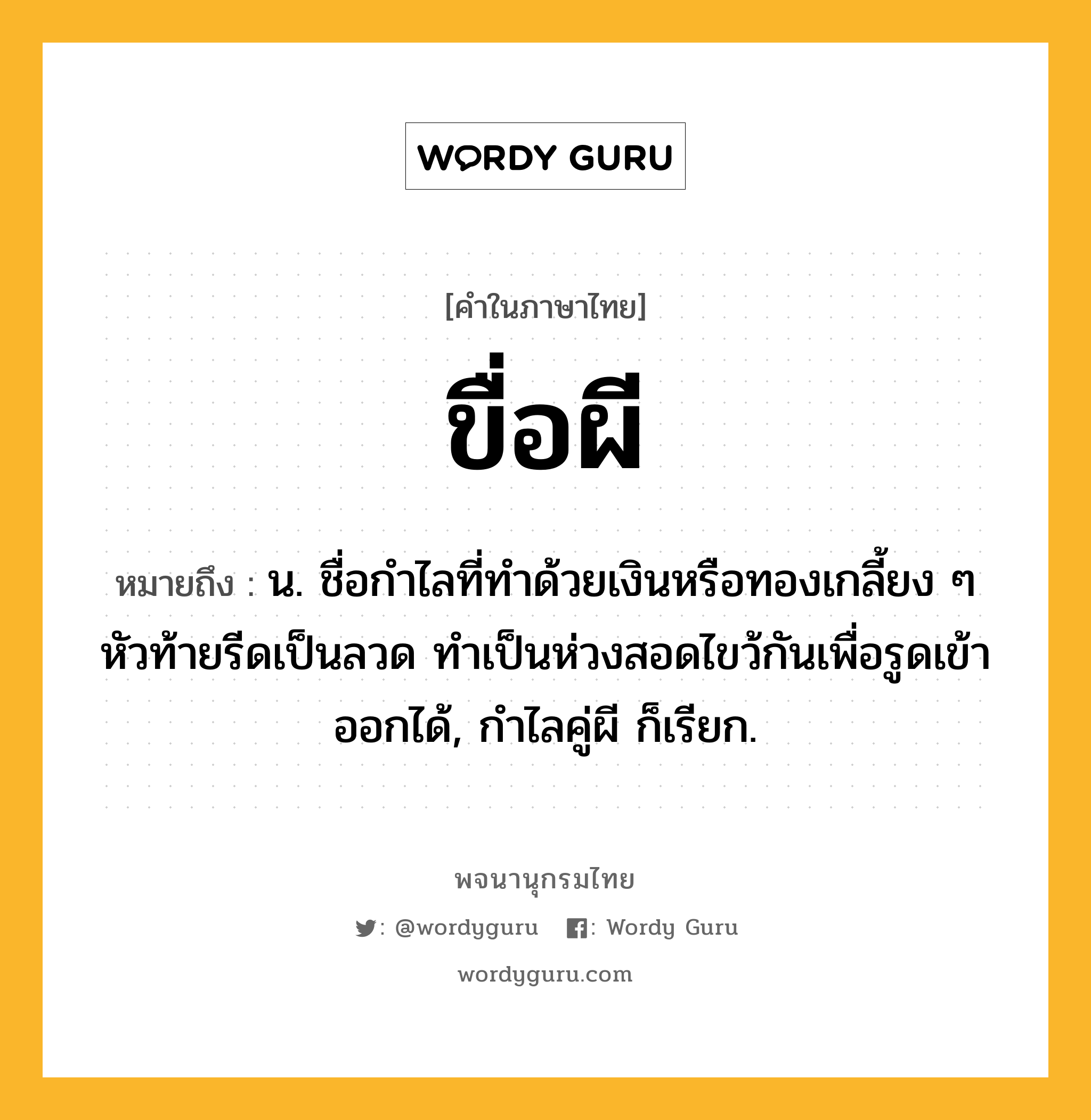 ขื่อผี ความหมาย หมายถึงอะไร?, คำในภาษาไทย ขื่อผี หมายถึง น. ชื่อกําไลที่ทําด้วยเงินหรือทองเกลี้ยง ๆ หัวท้ายรีดเป็นลวด ทําเป็นห่วงสอดไขว้กันเพื่อรูดเข้าออกได้, กําไลคู่ผี ก็เรียก.