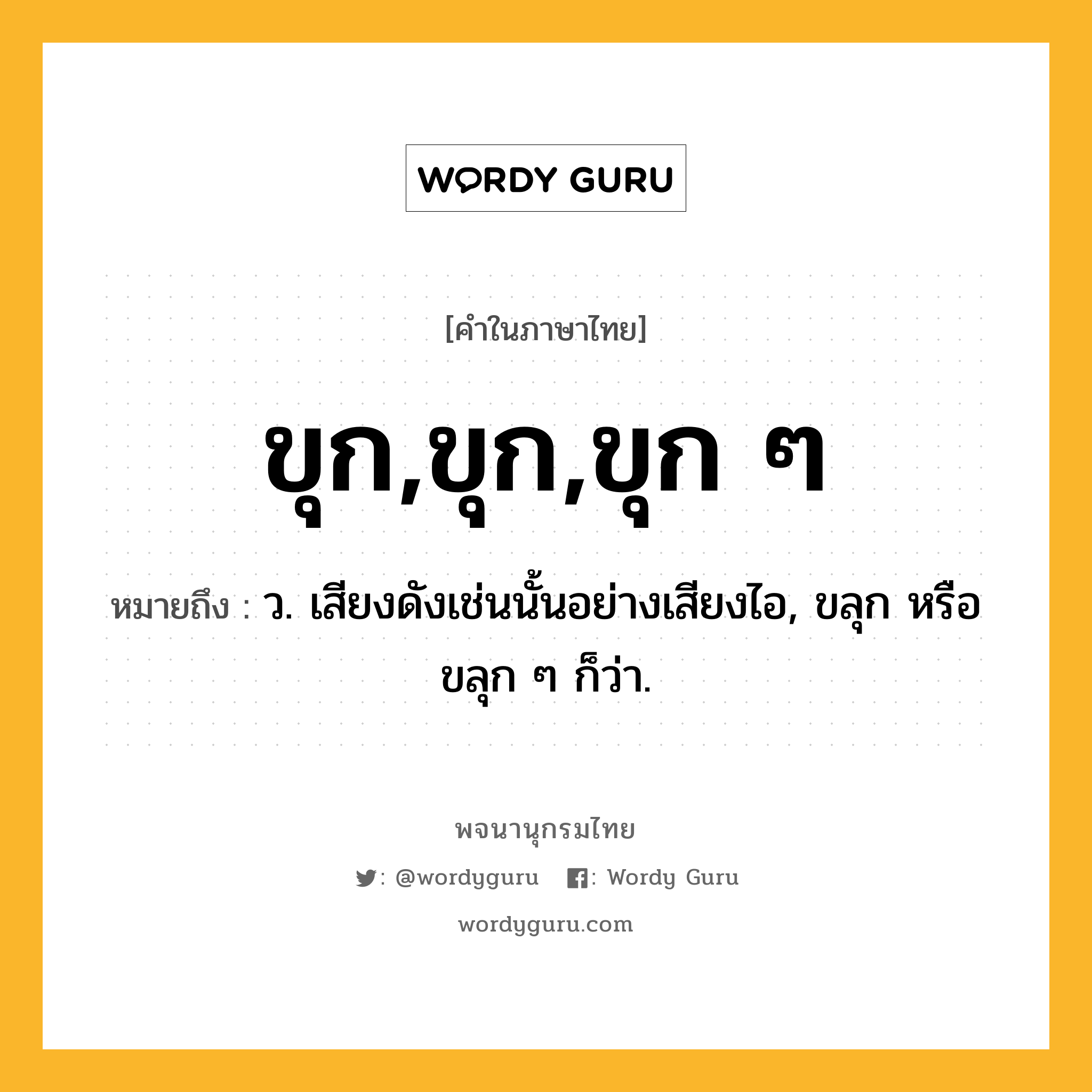 ขุก,ขุก,ขุก ๆ หมายถึงอะไร?, คำในภาษาไทย ขุก,ขุก,ขุก ๆ หมายถึง ว. เสียงดังเช่นนั้นอย่างเสียงไอ, ขลุก หรือ ขลุก ๆ ก็ว่า.