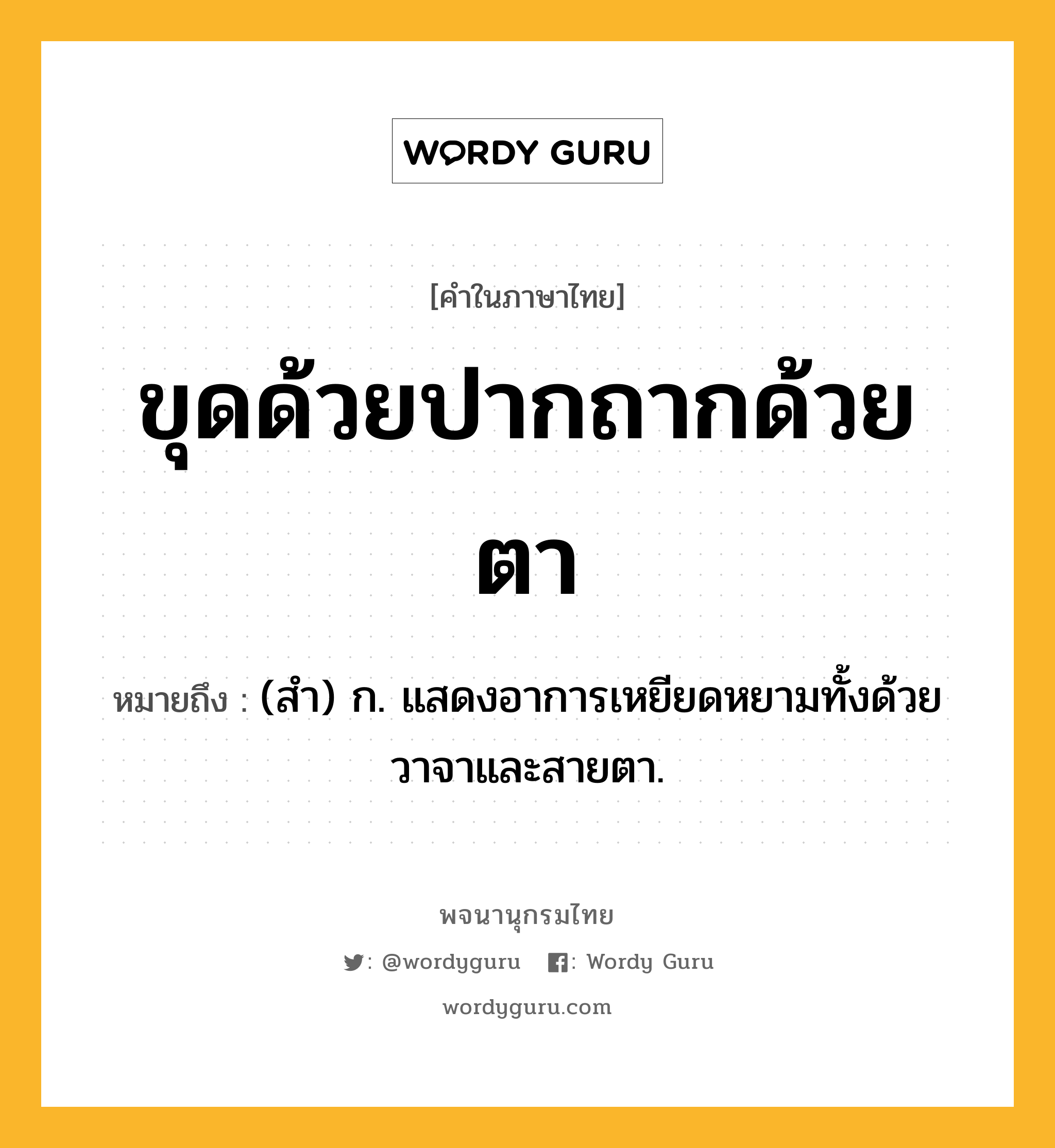 ขุดด้วยปากถากด้วยตา หมายถึงอะไร?, คำในภาษาไทย ขุดด้วยปากถากด้วยตา หมายถึง (สํา) ก. แสดงอาการเหยียดหยามทั้งด้วยวาจาและสายตา.