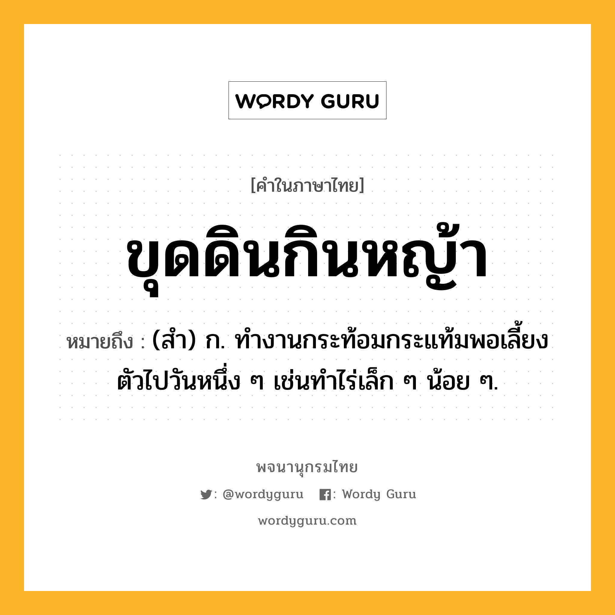 ขุดดินกินหญ้า หมายถึงอะไร?, คำในภาษาไทย ขุดดินกินหญ้า หมายถึง (สํา) ก. ทํางานกระท้อมกระแท้มพอเลี้ยงตัวไปวันหนึ่ง ๆ เช่นทําไร่เล็ก ๆ น้อย ๆ.