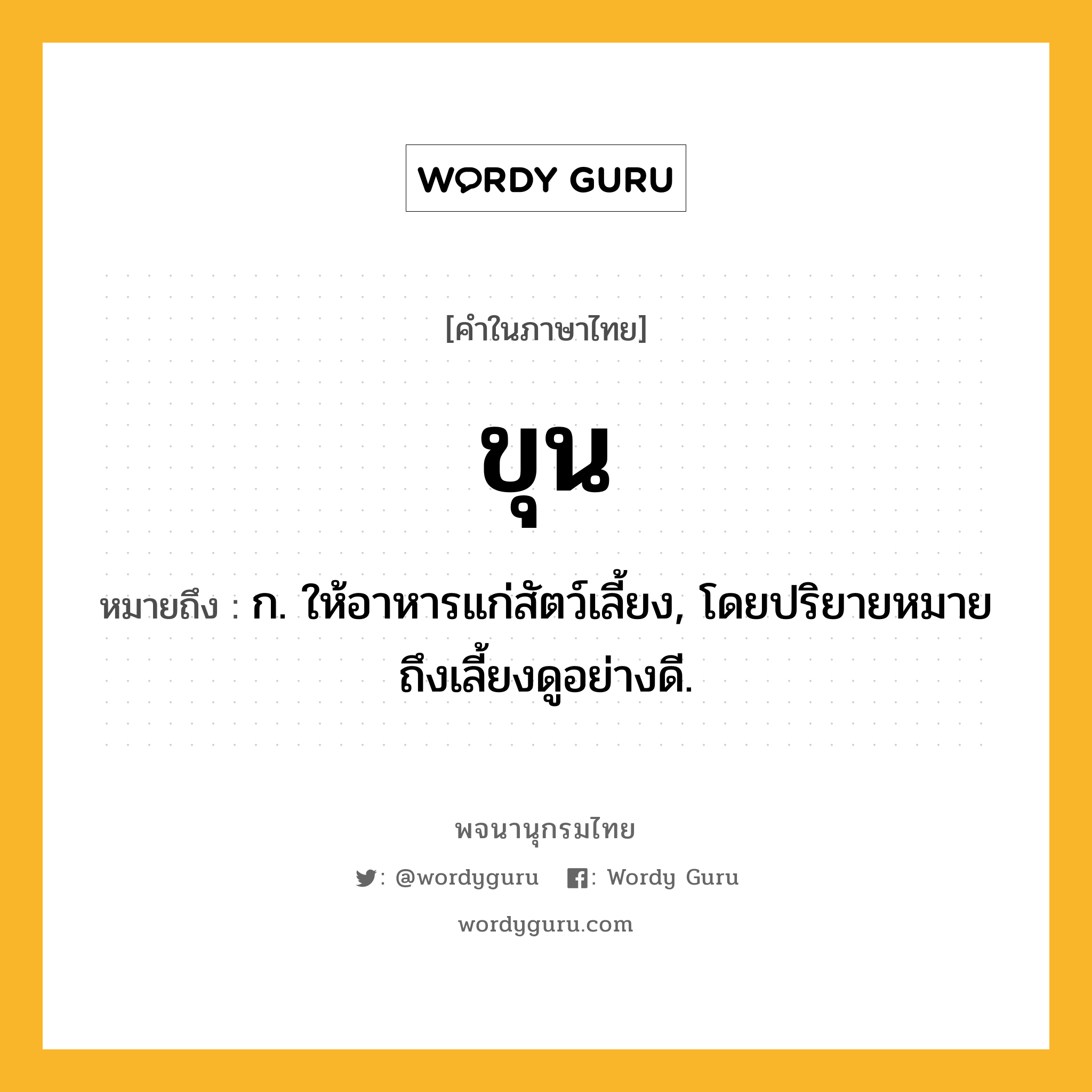 ขุน หมายถึงอะไร?, คำในภาษาไทย ขุน หมายถึง ก. ให้อาหารแก่สัตว์เลี้ยง, โดยปริยายหมายถึงเลี้ยงดูอย่างดี.