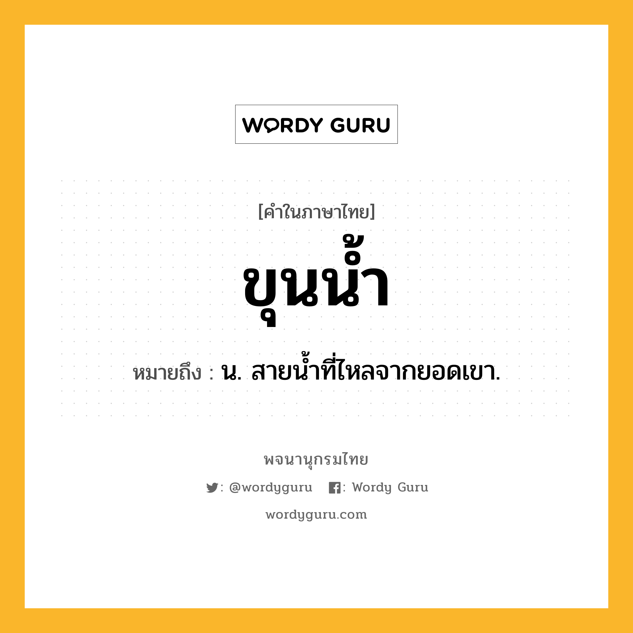 ขุนน้ำ หมายถึงอะไร?, คำในภาษาไทย ขุนน้ำ หมายถึง น. สายนํ้าที่ไหลจากยอดเขา.