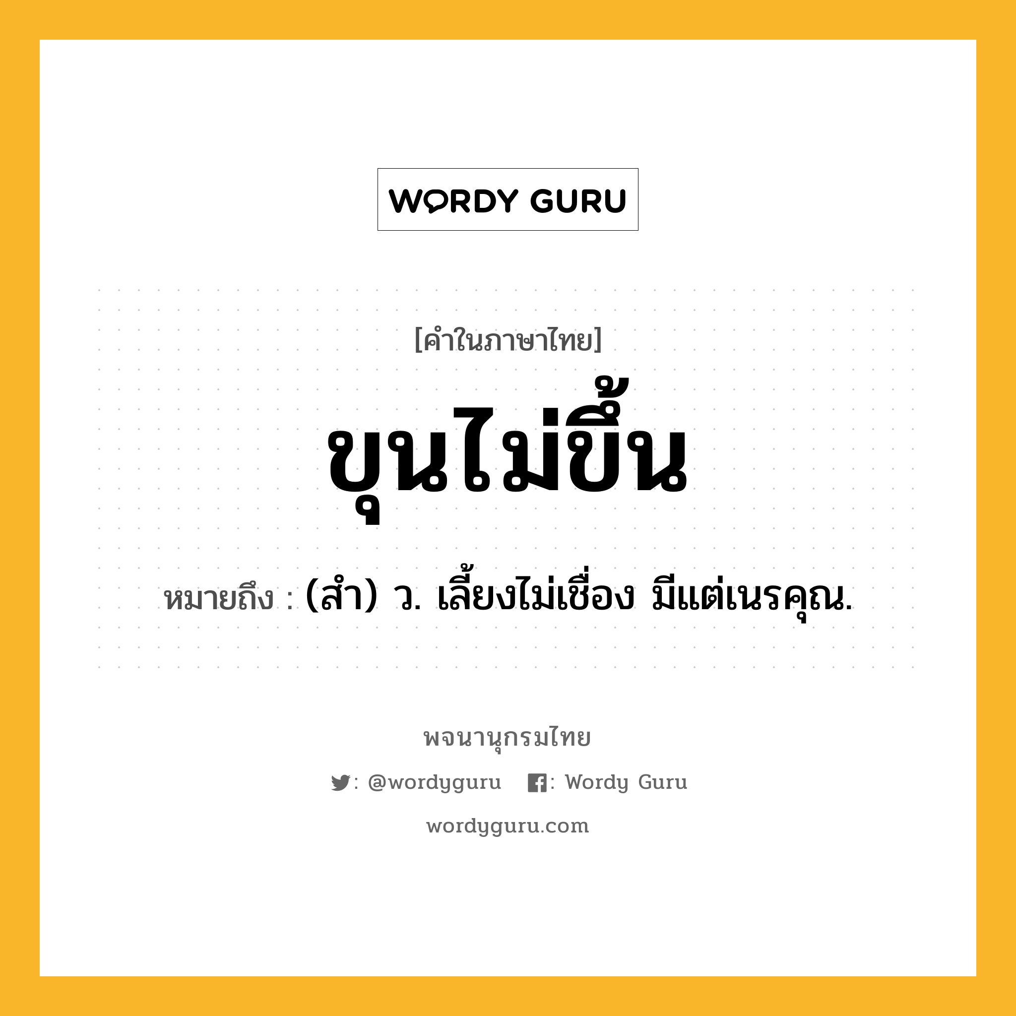 ขุนไม่ขึ้น ความหมาย หมายถึงอะไร?, คำในภาษาไทย ขุนไม่ขึ้น หมายถึง (สํา) ว. เลี้ยงไม่เชื่อง มีแต่เนรคุณ.