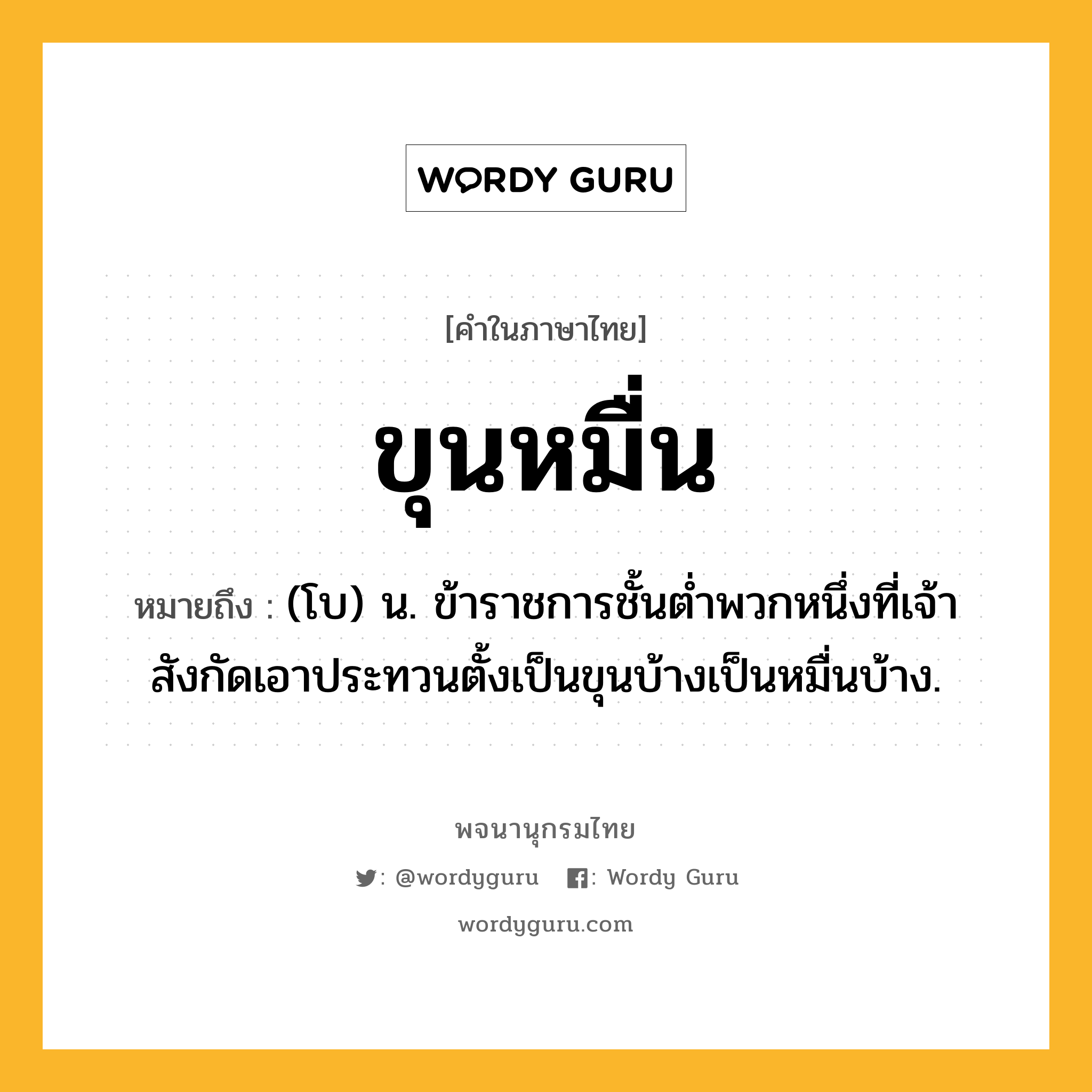 ขุนหมื่น ความหมาย หมายถึงอะไร?, คำในภาษาไทย ขุนหมื่น หมายถึง (โบ) น. ข้าราชการชั้นต่ำพวกหนึ่งที่เจ้าสังกัดเอาประทวนตั้งเป็นขุนบ้างเป็นหมื่นบ้าง.