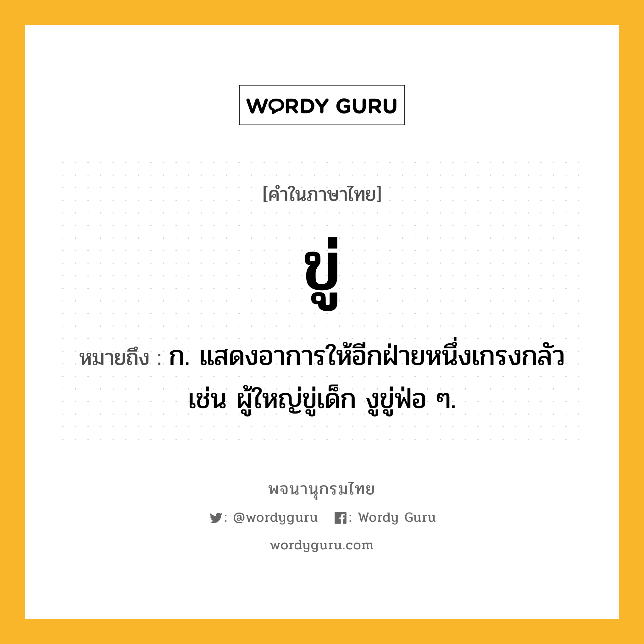 ขู่ ความหมาย หมายถึงอะไร?, คำในภาษาไทย ขู่ หมายถึง ก. แสดงอาการให้อีกฝ่ายหนึ่งเกรงกลัว เช่น ผู้ใหญ่ขู่เด็ก งูขู่ฟ่อ ๆ.