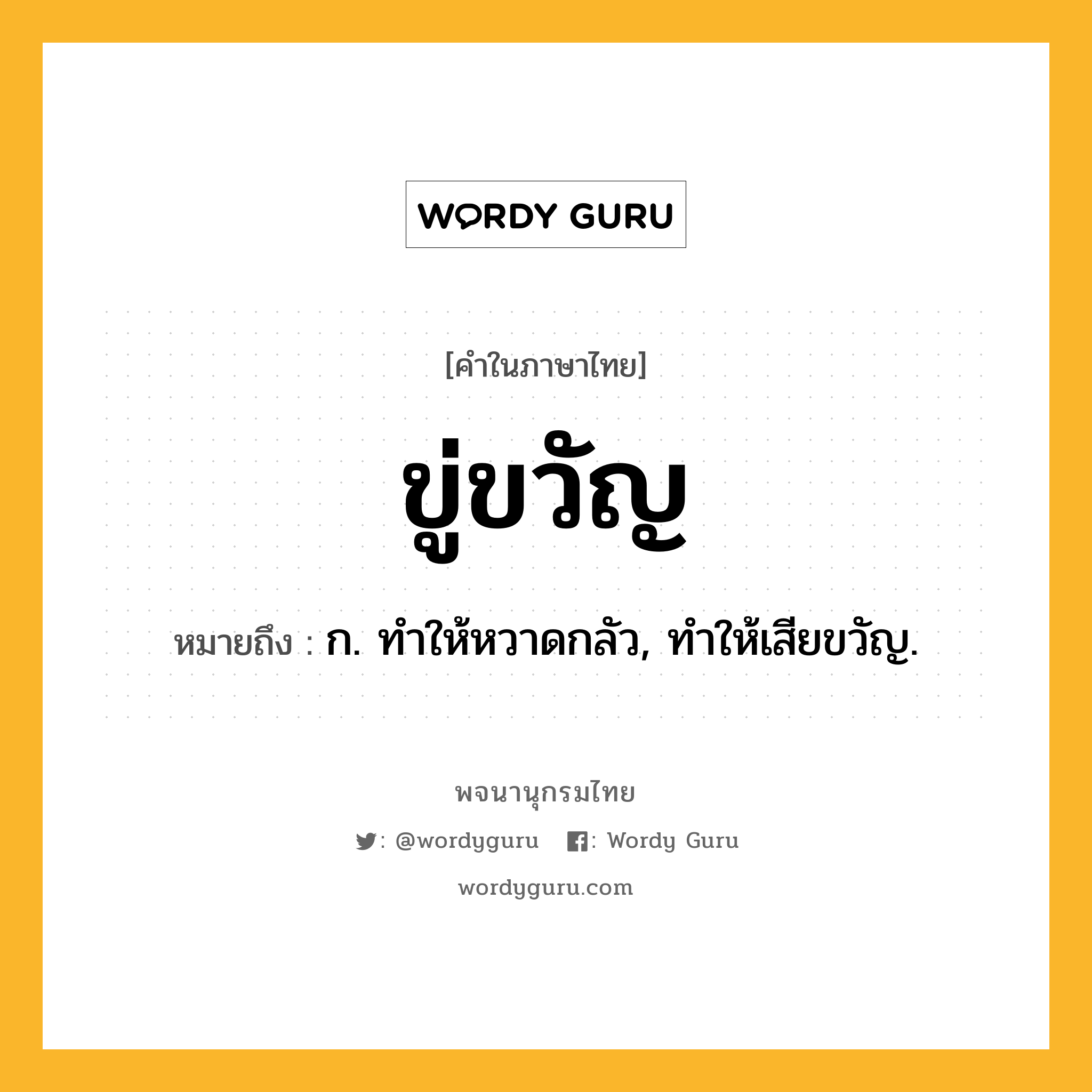 ขู่ขวัญ หมายถึงอะไร?, คำในภาษาไทย ขู่ขวัญ หมายถึง ก. ทําให้หวาดกลัว, ทําให้เสียขวัญ.