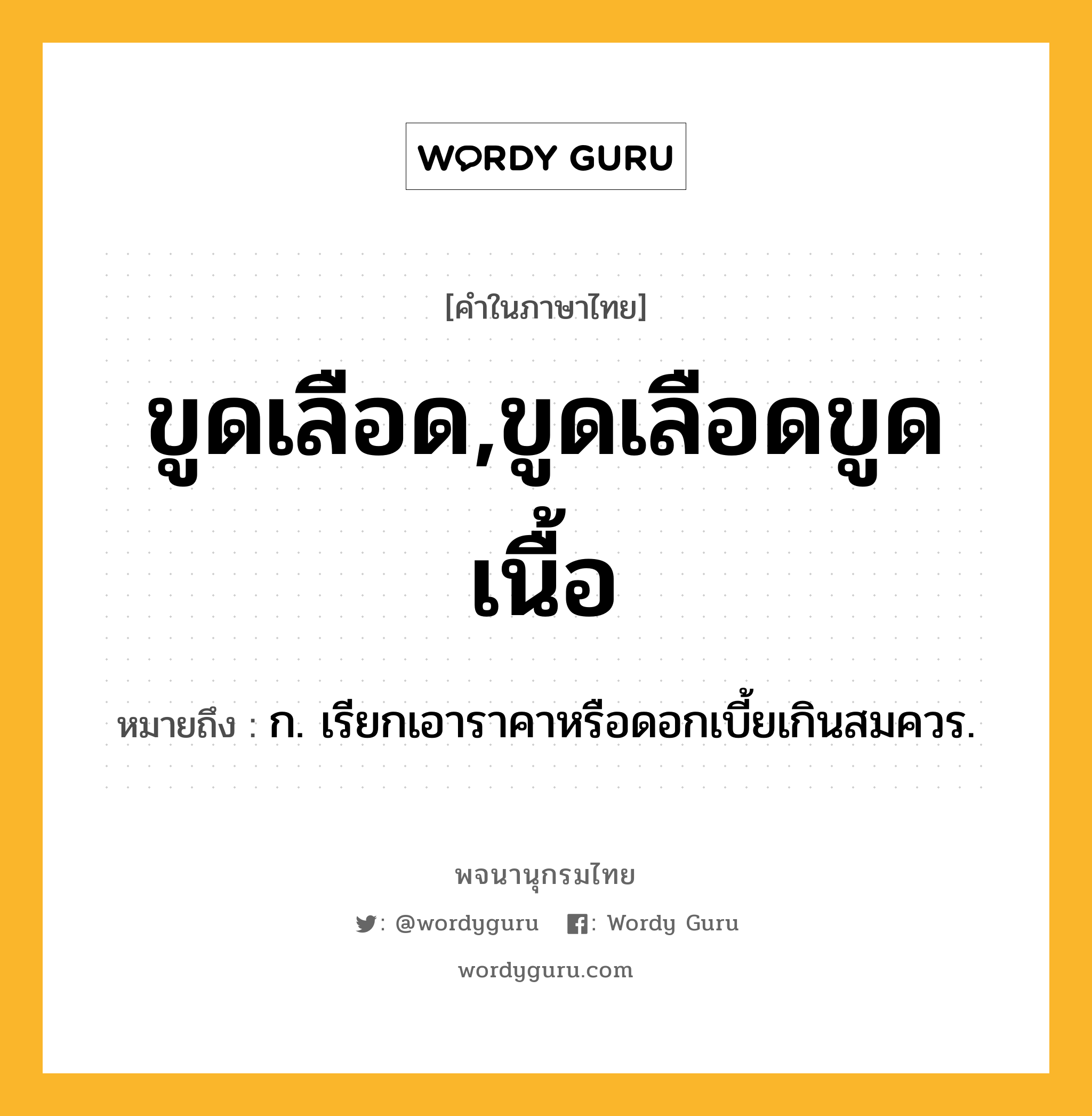 ขูดเลือด,ขูดเลือดขูดเนื้อ หมายถึงอะไร?, คำในภาษาไทย ขูดเลือด,ขูดเลือดขูดเนื้อ หมายถึง ก. เรียกเอาราคาหรือดอกเบี้ยเกินสมควร.