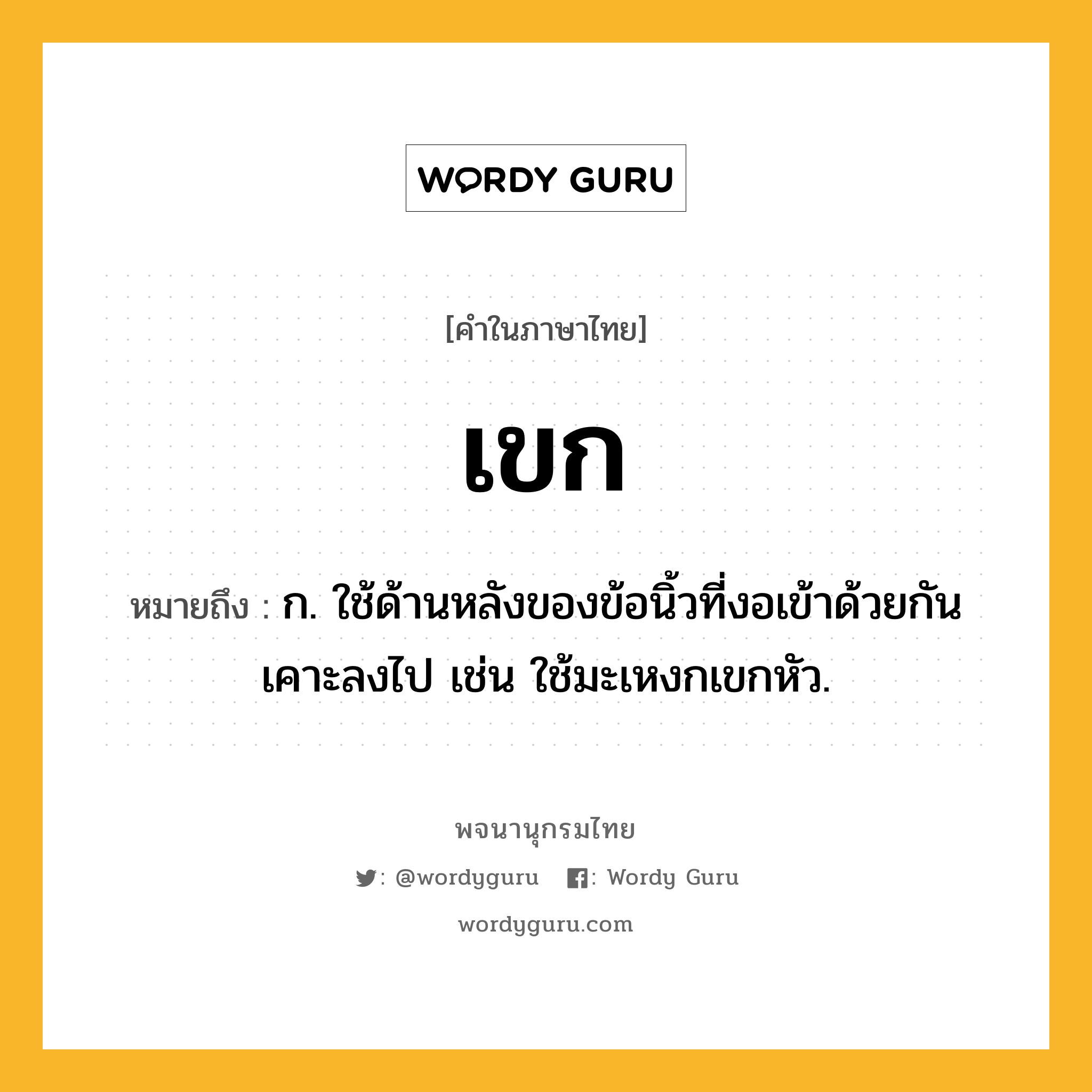 เขก ความหมาย หมายถึงอะไร?, คำในภาษาไทย เขก หมายถึง ก. ใช้ด้านหลังของข้อนิ้วที่งอเข้าด้วยกันเคาะลงไป เช่น ใช้มะเหงกเขกหัว.