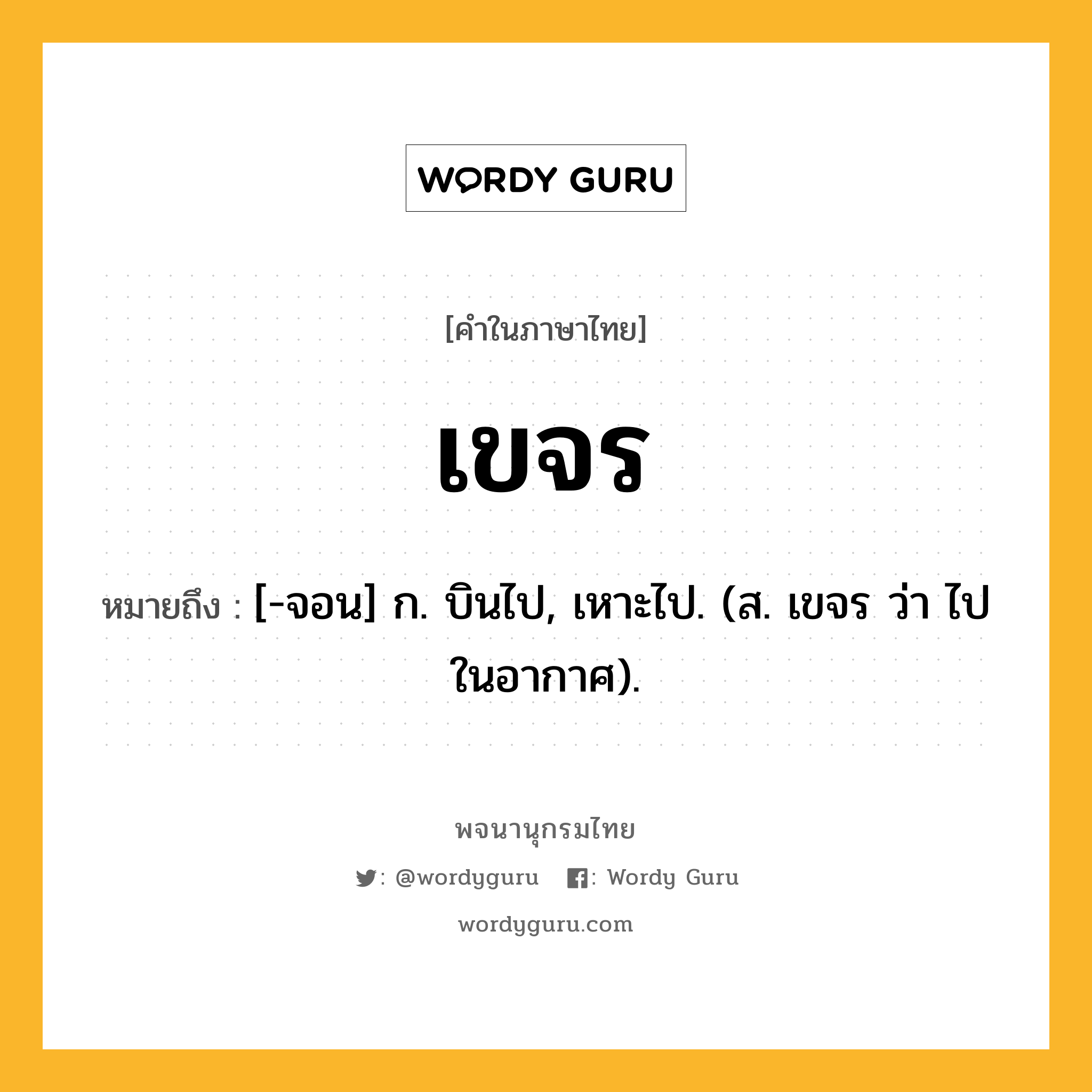 เขจร หมายถึงอะไร?, คำในภาษาไทย เขจร หมายถึง [-จอน] ก. บินไป, เหาะไป. (ส. เขจร ว่า ไปในอากาศ).