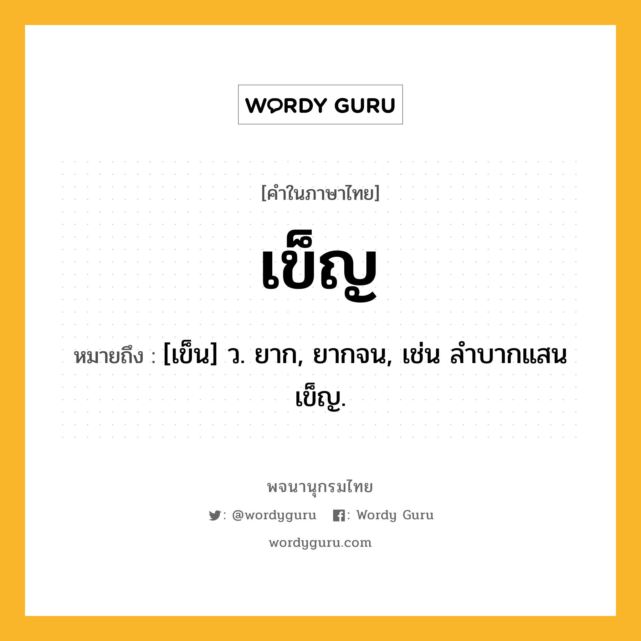 เข็ญ หมายถึงอะไร?, คำในภาษาไทย เข็ญ หมายถึง [เข็น] ว. ยาก, ยากจน, เช่น ลําบากแสนเข็ญ.