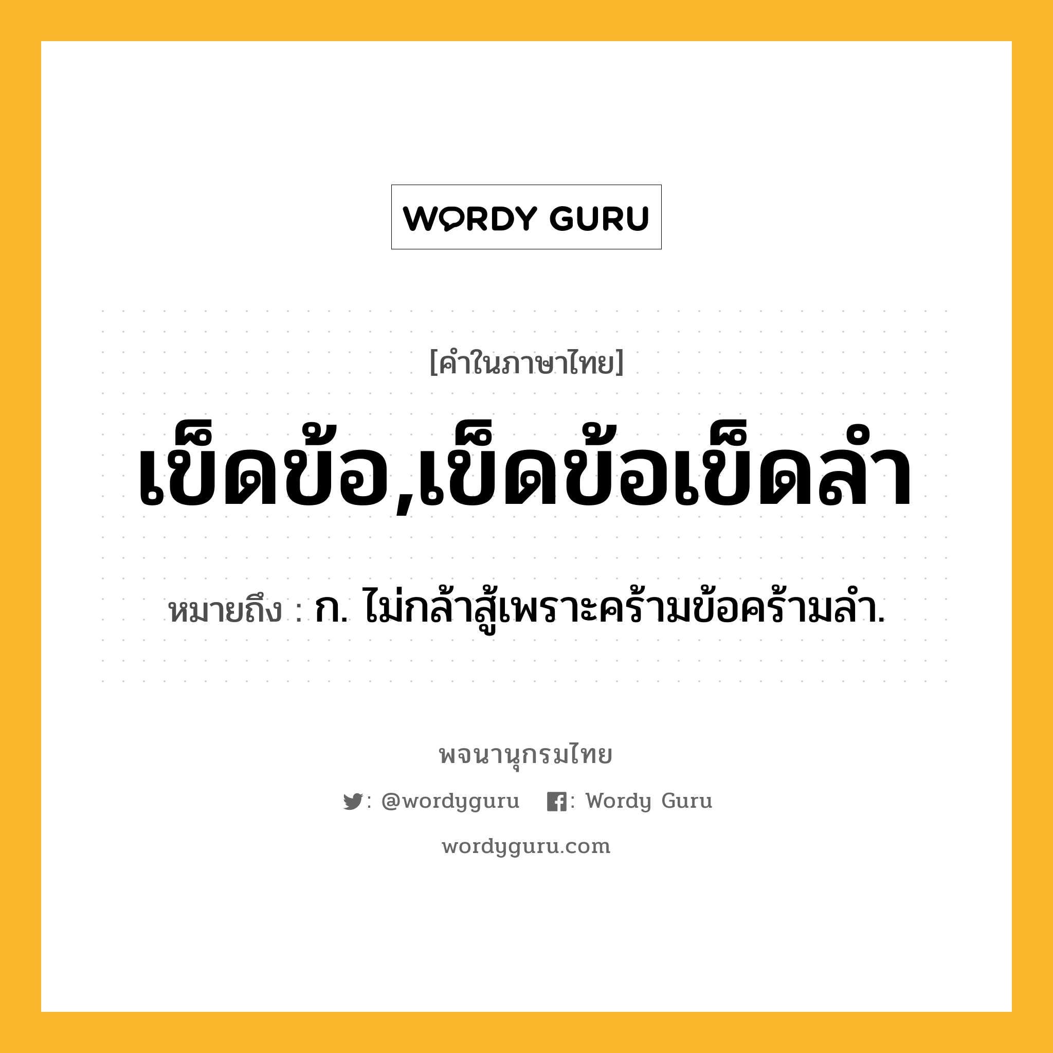 เข็ดข้อ,เข็ดข้อเข็ดลำ ความหมาย หมายถึงอะไร?, คำในภาษาไทย เข็ดข้อ,เข็ดข้อเข็ดลำ หมายถึง ก. ไม่กล้าสู้เพราะคร้ามข้อคร้ามลํา.