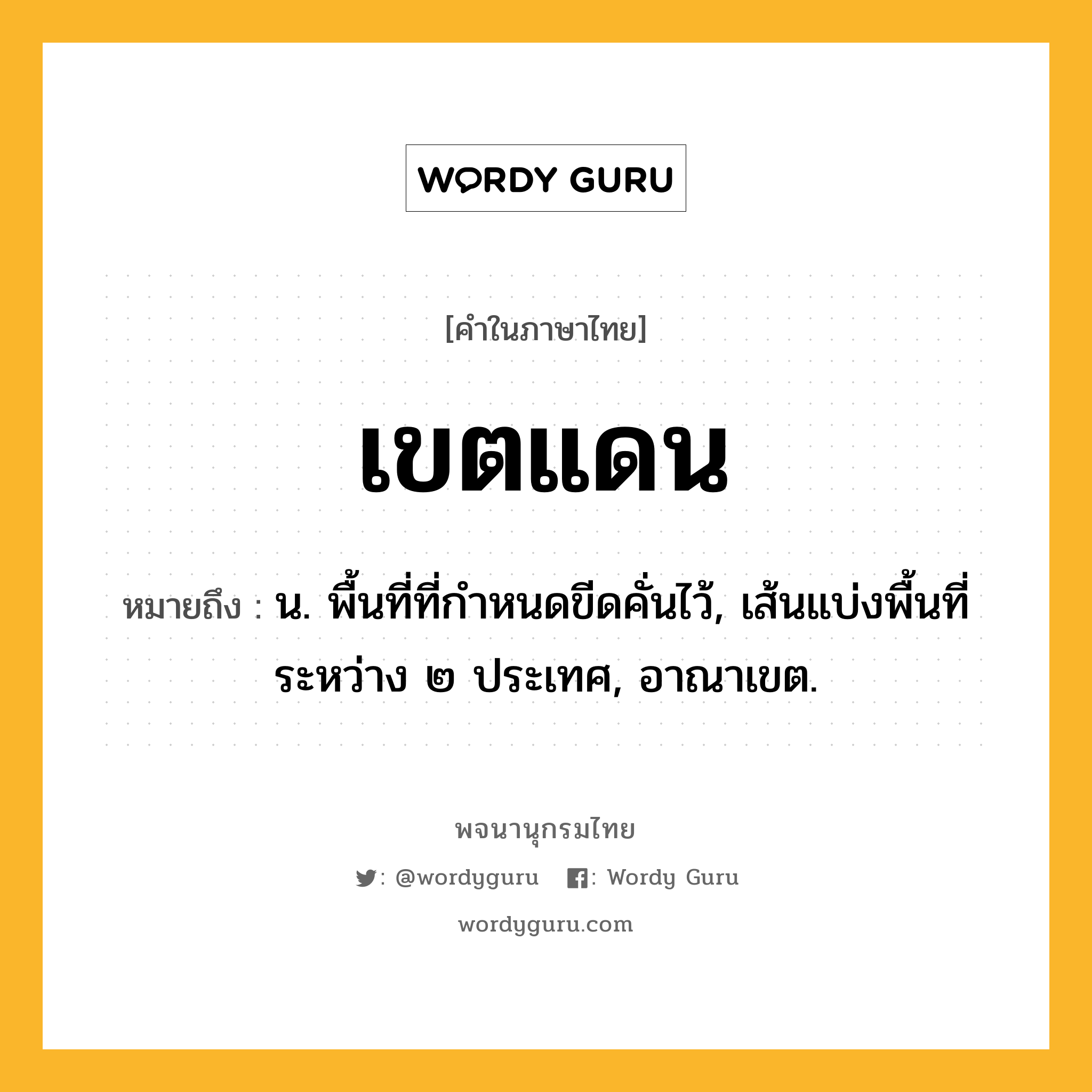 เขตแดน หมายถึงอะไร?, คำในภาษาไทย เขตแดน หมายถึง น. พื้นที่ที่กําหนดขีดคั่นไว้, เส้นแบ่งพื้นที่ระหว่าง ๒ ประเทศ, อาณาเขต.