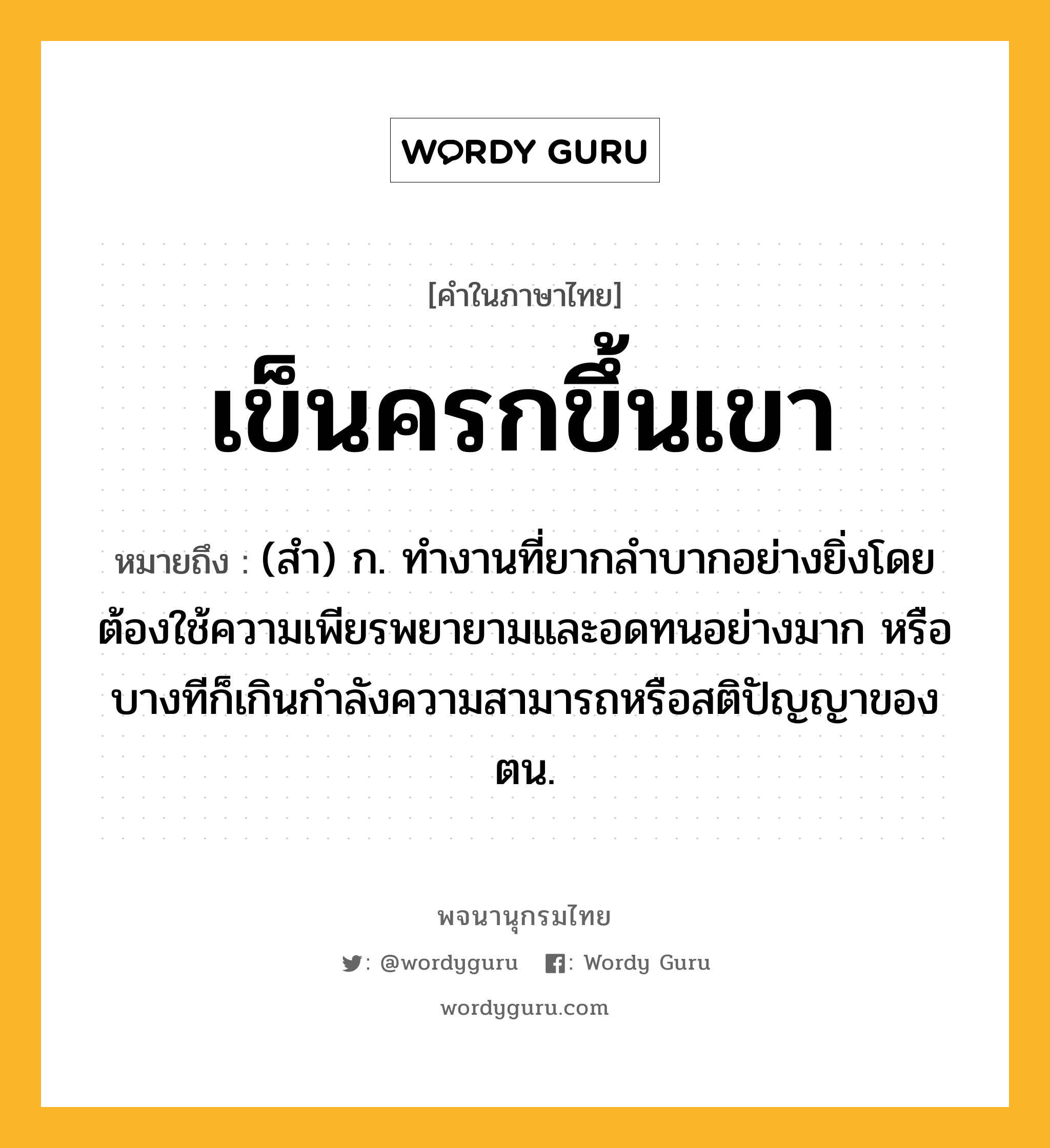 เข็นครกขึ้นเขา ความหมาย หมายถึงอะไร?, คำในภาษาไทย เข็นครกขึ้นเขา หมายถึง (สํา) ก. ทํางานที่ยากลำบากอย่างยิ่งโดยต้องใช้ความเพียรพยายามและอดทนอย่างมาก หรือบางทีก็เกินกำลังความสามารถหรือสติปัญญาของตน.