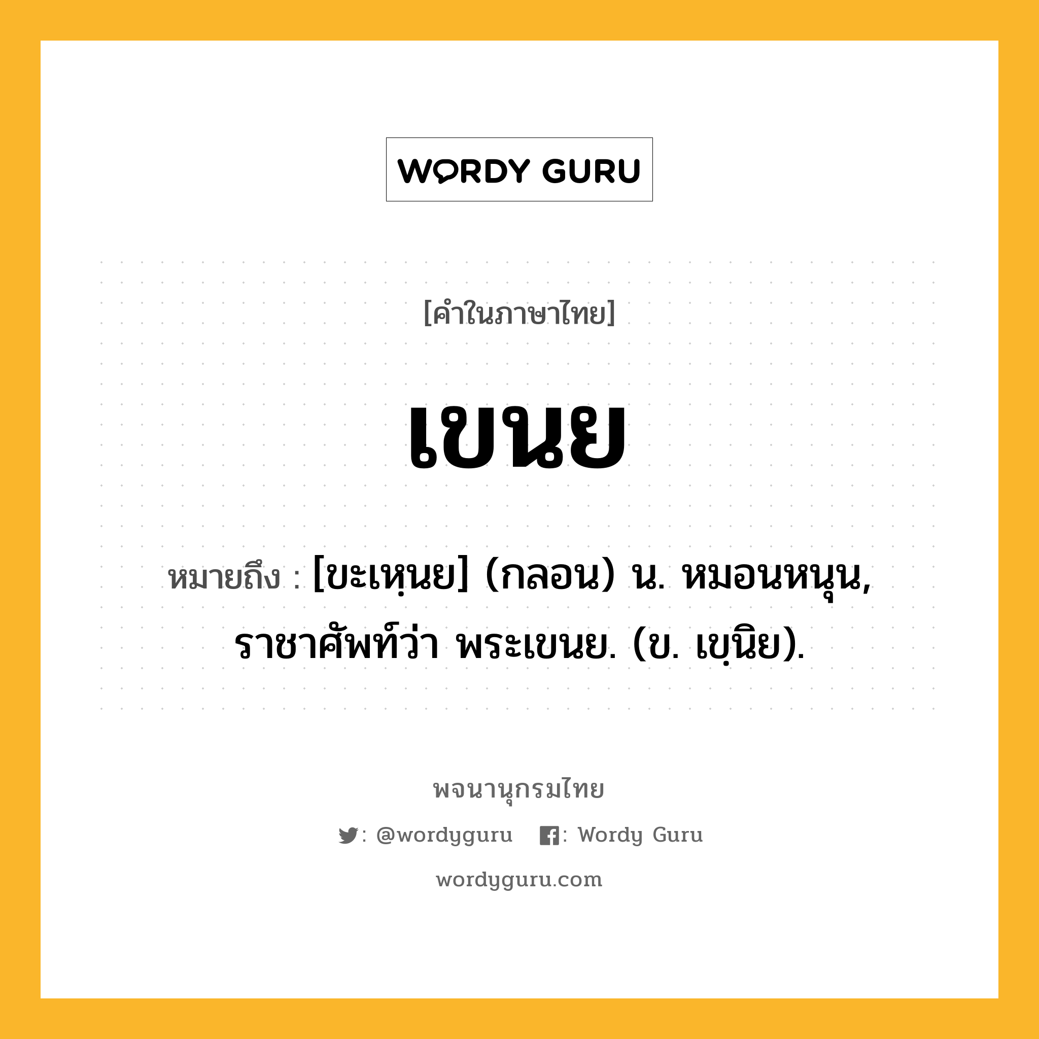 เขนย หมายถึงอะไร?, คำในภาษาไทย เขนย หมายถึง [ขะเหฺนย] (กลอน) น. หมอนหนุน, ราชาศัพท์ว่า พระเขนย. (ข. เขฺนิย).