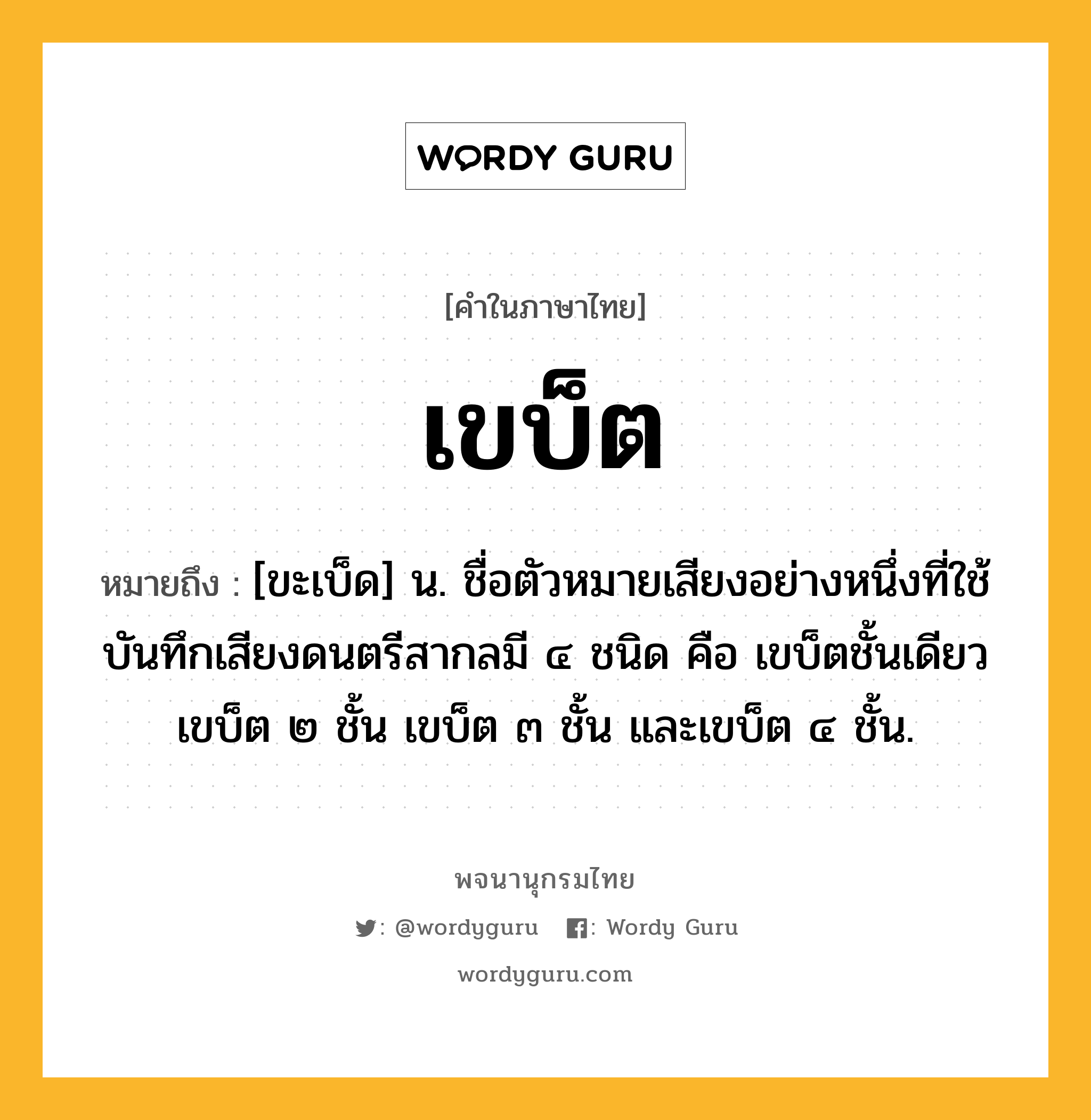 เขบ็ต ความหมาย หมายถึงอะไร?, คำในภาษาไทย เขบ็ต หมายถึง [ขะเบ็ด] น. ชื่อตัวหมายเสียงอย่างหนึ่งที่ใช้บันทึกเสียงดนตรีสากลมี ๔ ชนิด คือ เขบ็ตชั้นเดียว เขบ็ต ๒ ชั้น เขบ็ต ๓ ชั้น และเขบ็ต ๔ ชั้น.