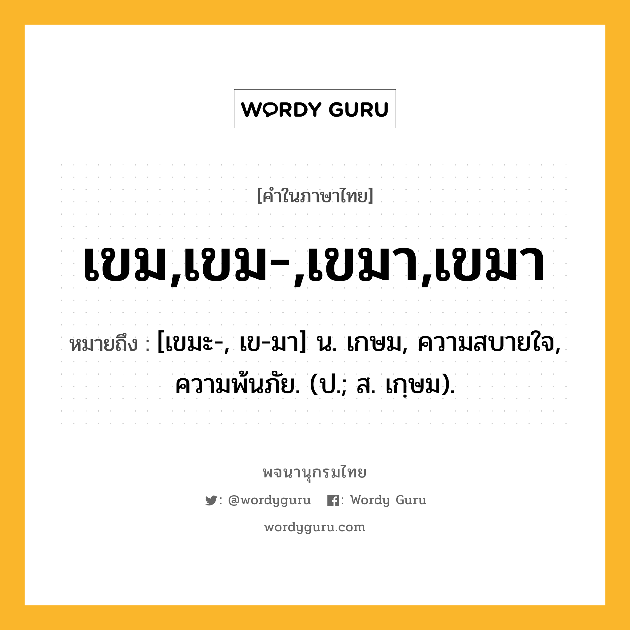 เขม,เขม-,เขมา,เขมา ความหมาย หมายถึงอะไร?, คำในภาษาไทย เขม,เขม-,เขมา,เขมา หมายถึง [เขมะ-, เข-มา] น. เกษม, ความสบายใจ, ความพ้นภัย. (ป.; ส. เกฺษม).