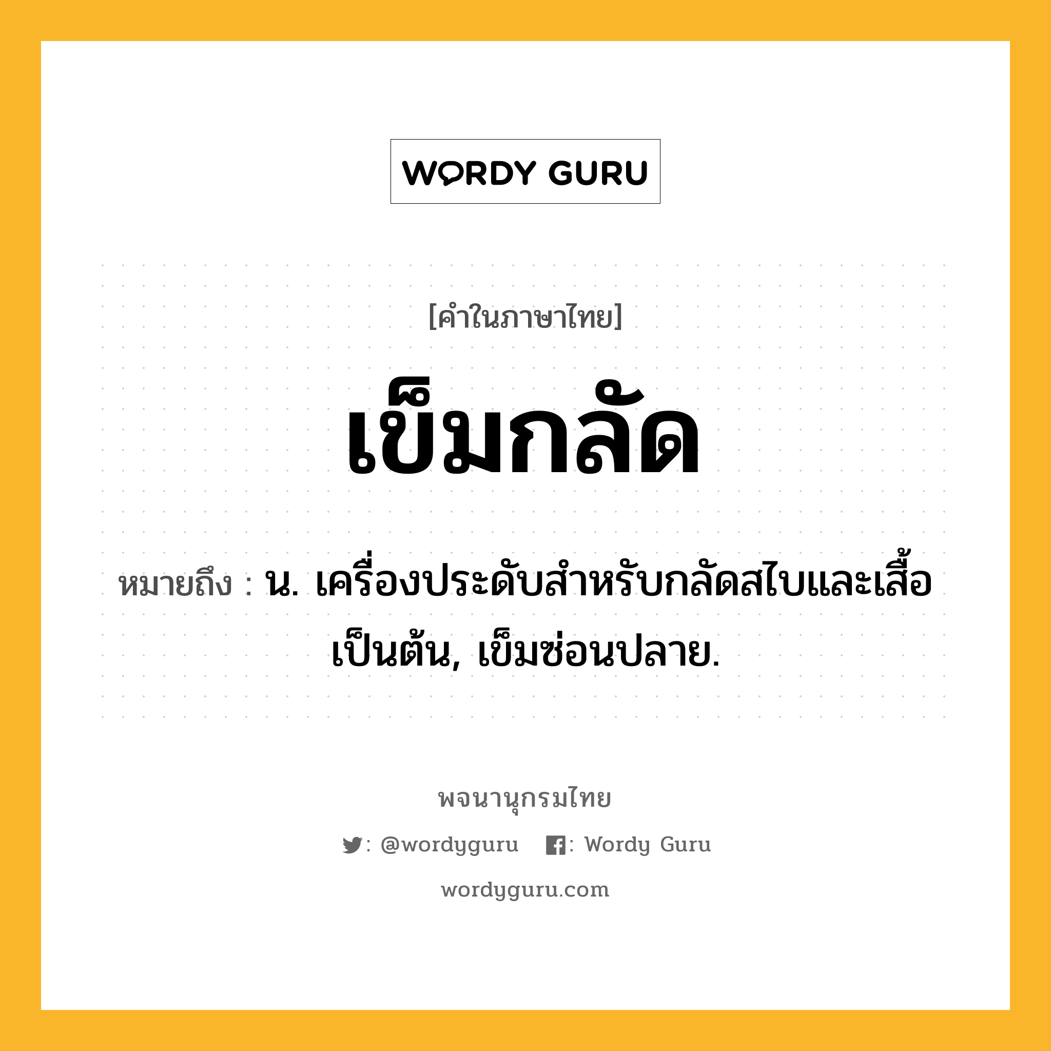 เข็มกลัด ความหมาย หมายถึงอะไร?, คำในภาษาไทย เข็มกลัด หมายถึง น. เครื่องประดับสําหรับกลัดสไบและเสื้อเป็นต้น, เข็มซ่อนปลาย.