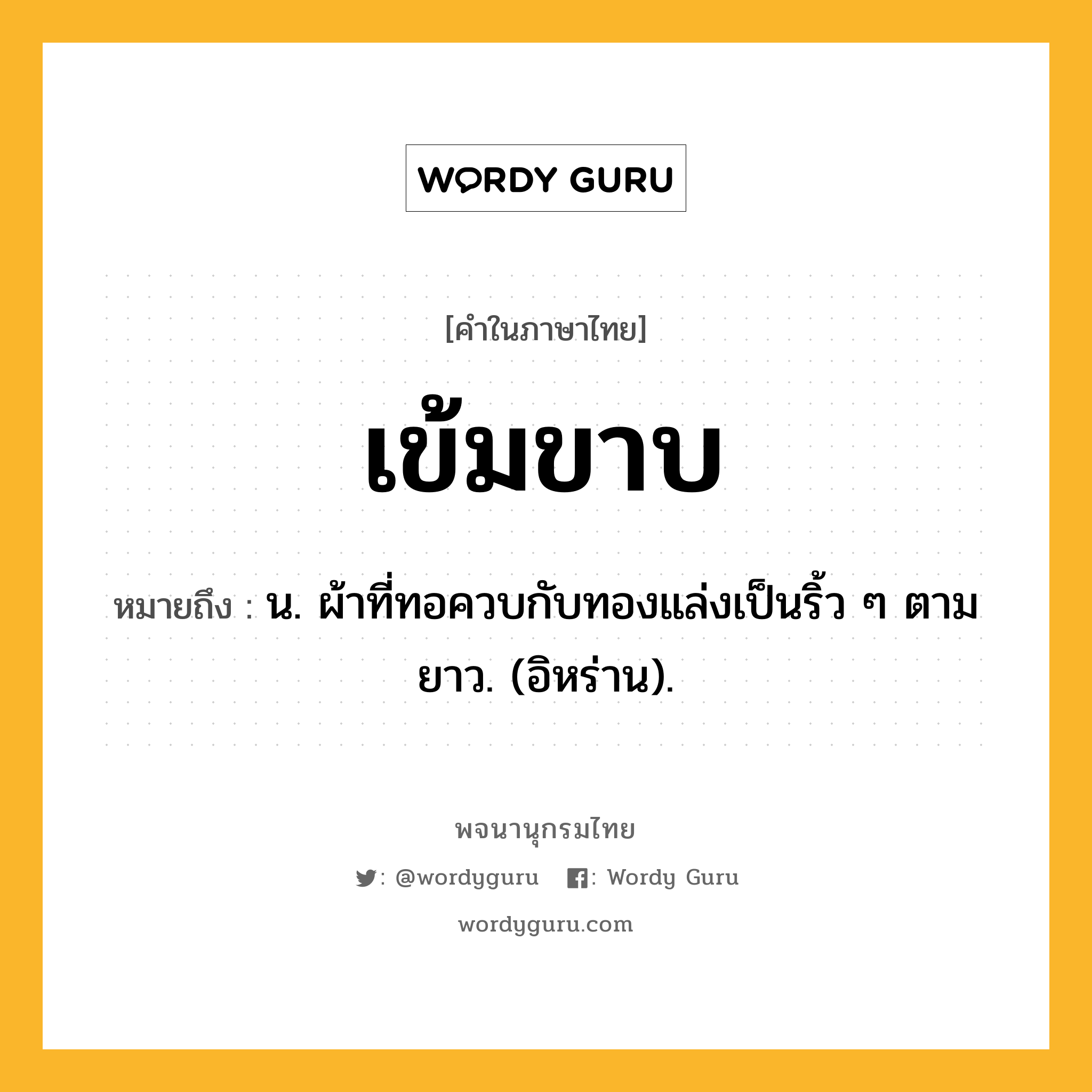 เข้มขาบ ความหมาย หมายถึงอะไร?, คำในภาษาไทย เข้มขาบ หมายถึง น. ผ้าที่ทอควบกับทองแล่งเป็นริ้ว ๆ ตามยาว. (อิหร่าน).