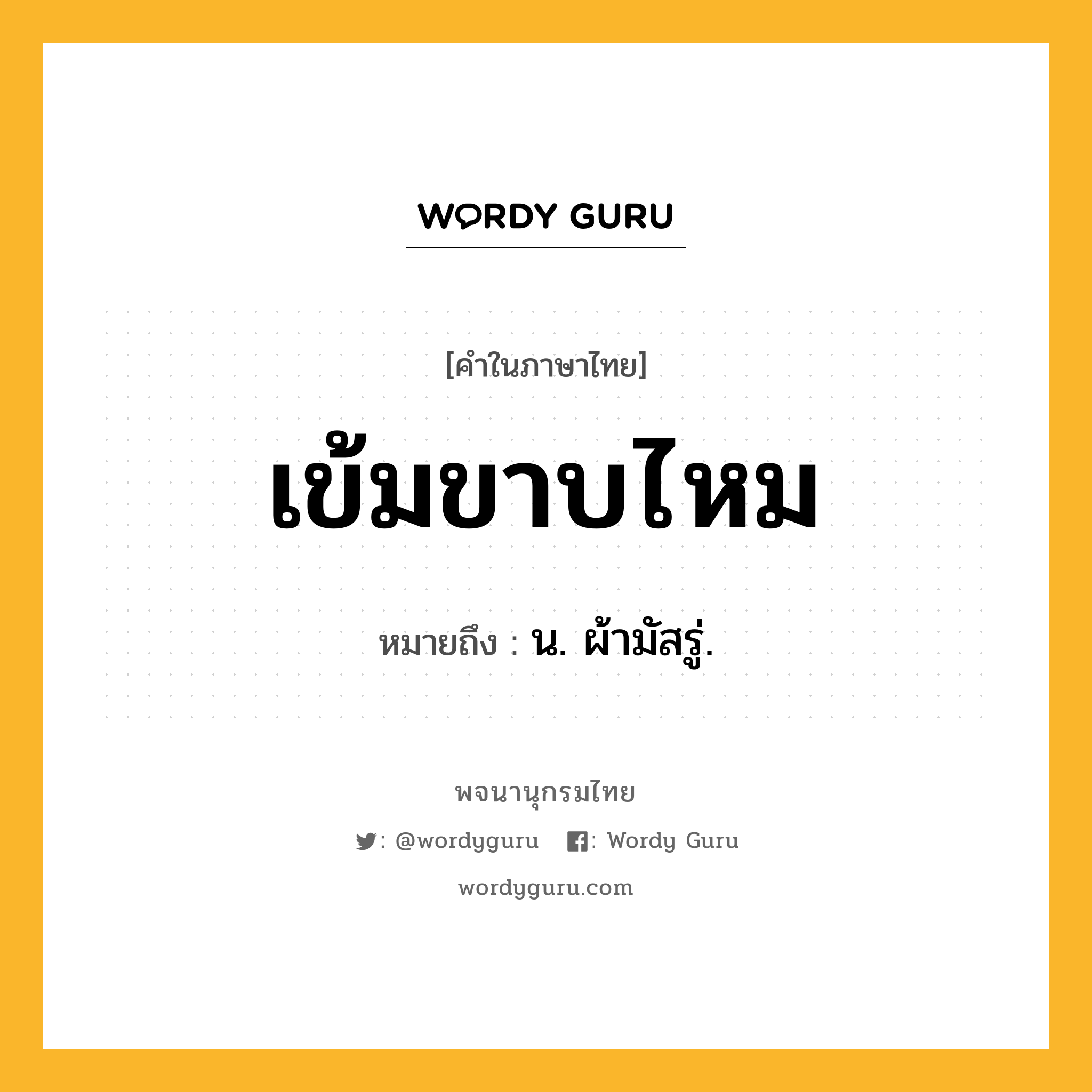 เข้มขาบไหม ความหมาย หมายถึงอะไร?, คำในภาษาไทย เข้มขาบไหม หมายถึง น. ผ้ามัสรู่.