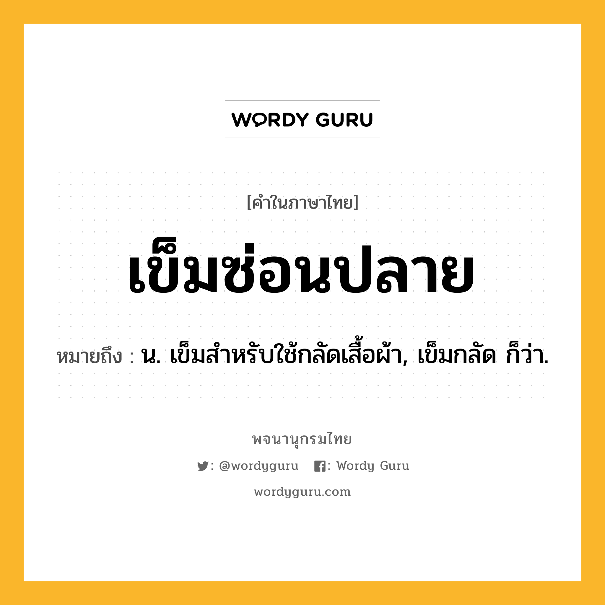 เข็มซ่อนปลาย ความหมาย หมายถึงอะไร?, คำในภาษาไทย เข็มซ่อนปลาย หมายถึง น. เข็มสําหรับใช้กลัดเสื้อผ้า, เข็มกลัด ก็ว่า.