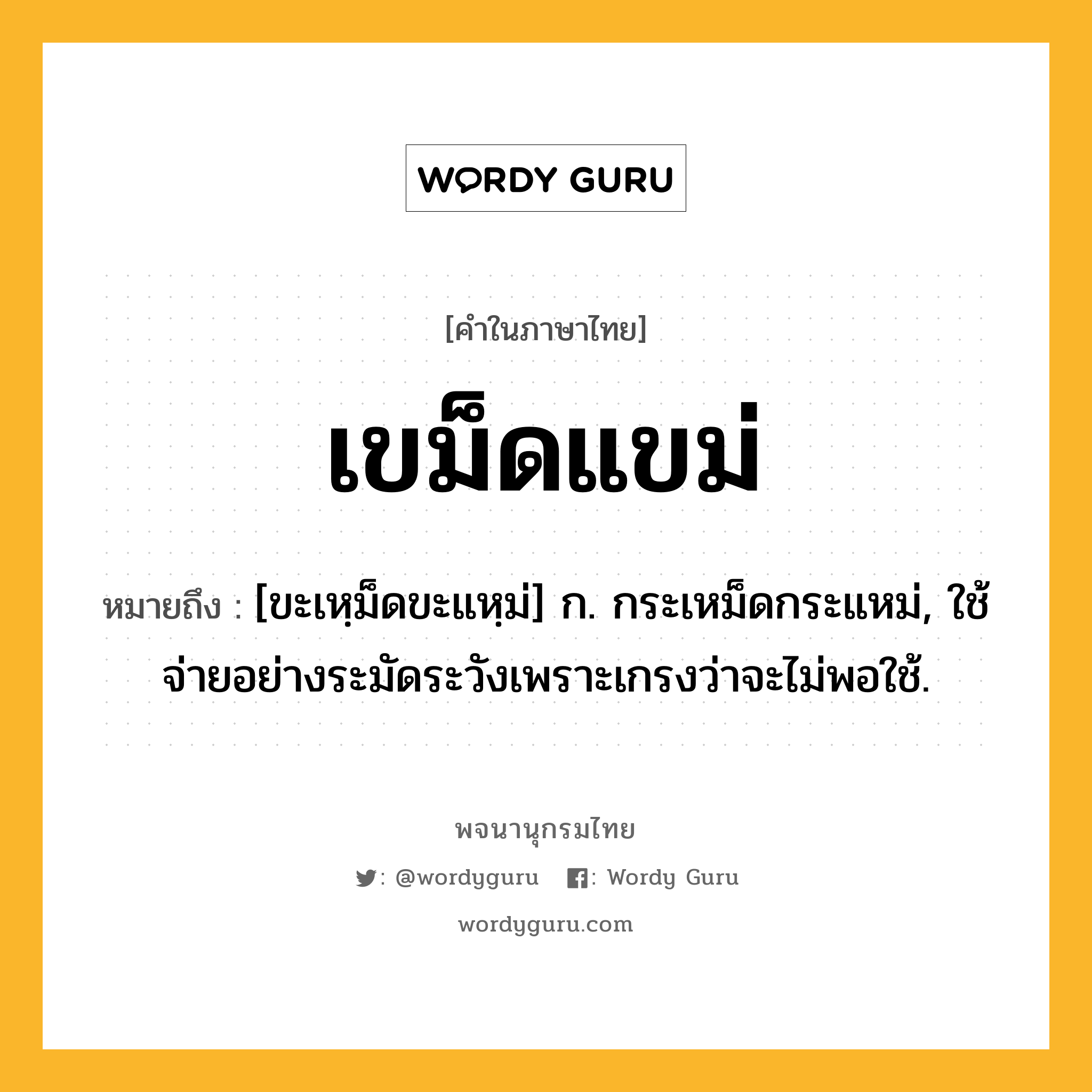 เขม็ดแขม่ ความหมาย หมายถึงอะไร?, คำในภาษาไทย เขม็ดแขม่ หมายถึง [ขะเหฺม็ดขะแหฺม่] ก. กระเหม็ดกระแหม่, ใช้จ่ายอย่างระมัดระวังเพราะเกรงว่าจะไม่พอใช้.