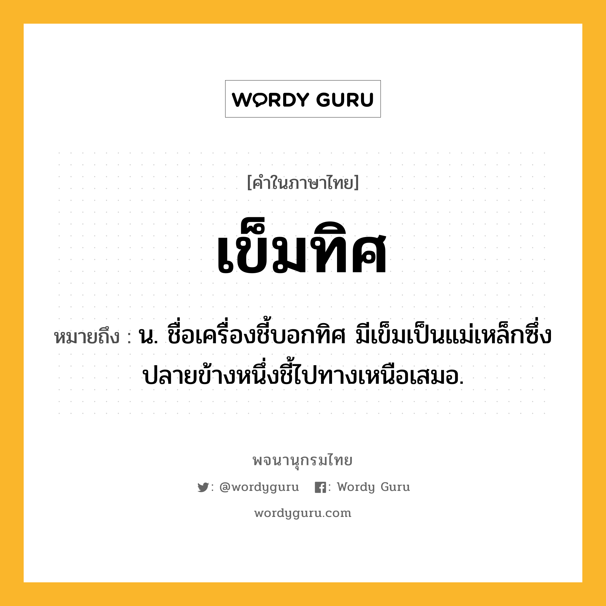 เข็มทิศ ความหมาย หมายถึงอะไร?, คำในภาษาไทย เข็มทิศ หมายถึง น. ชื่อเครื่องชี้บอกทิศ มีเข็มเป็นแม่เหล็กซึ่งปลายข้างหนึ่งชี้ไปทางเหนือเสมอ.