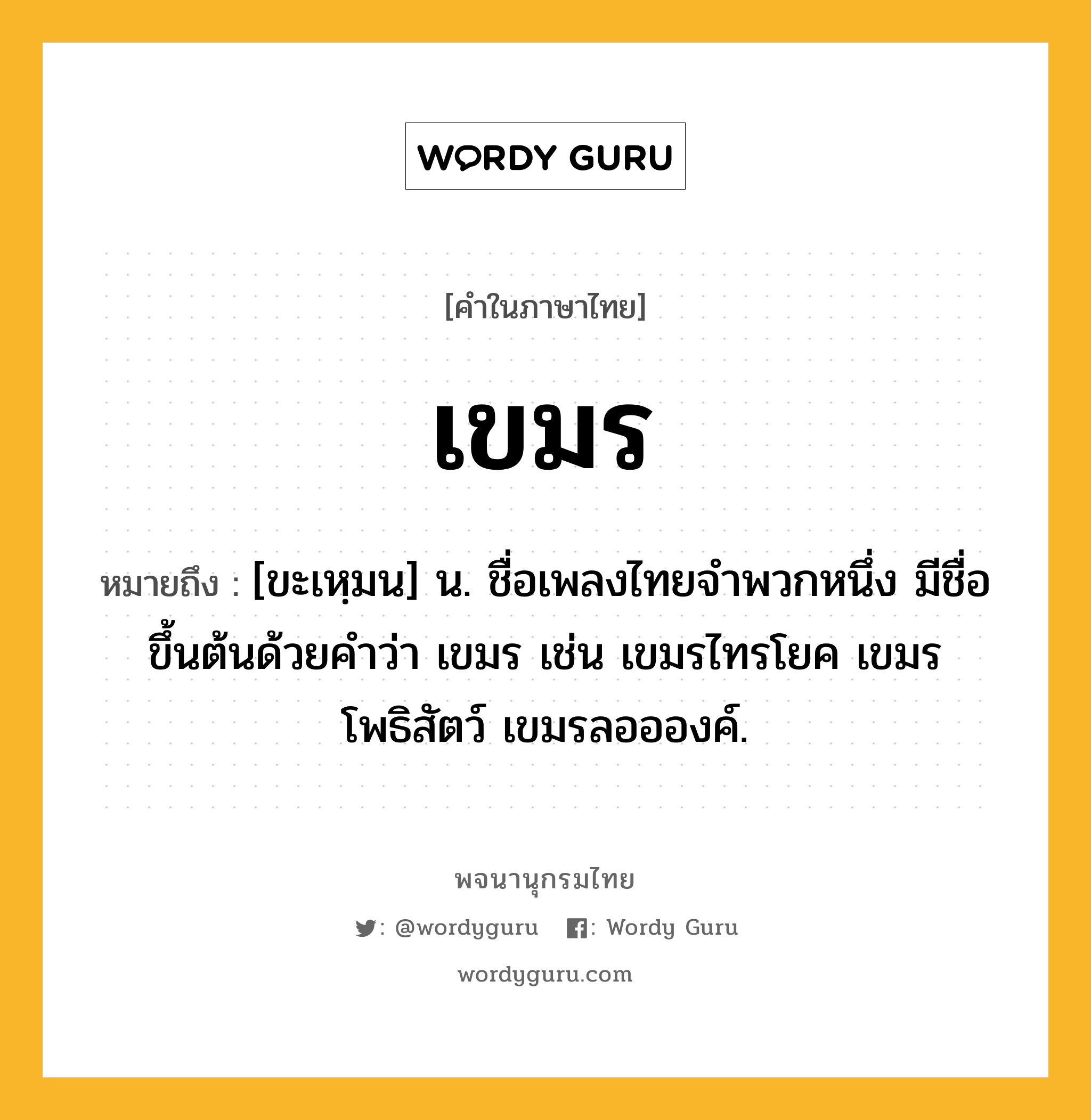 เขมร ความหมาย หมายถึงอะไร?, คำในภาษาไทย เขมร หมายถึง [ขะเหฺมน] น. ชื่อเพลงไทยจําพวกหนึ่ง มีชื่อขึ้นต้นด้วยคำว่า เขมร เช่น เขมรไทรโยค เขมรโพธิสัตว์ เขมรลออองค์.