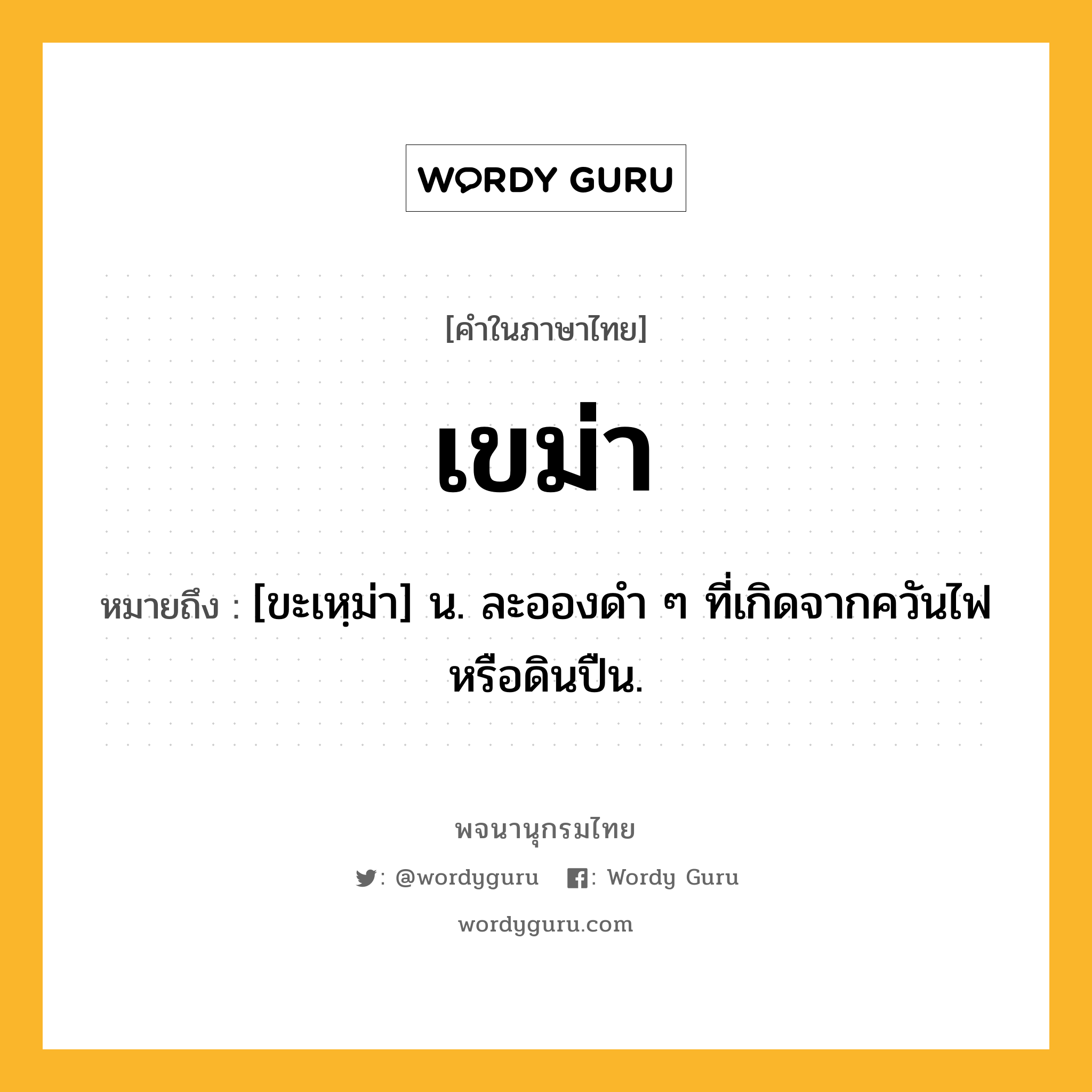 เขม่า หมายถึงอะไร?, คำในภาษาไทย เขม่า หมายถึง [ขะเหฺม่า] น. ละอองดํา ๆ ที่เกิดจากควันไฟหรือดินปืน.