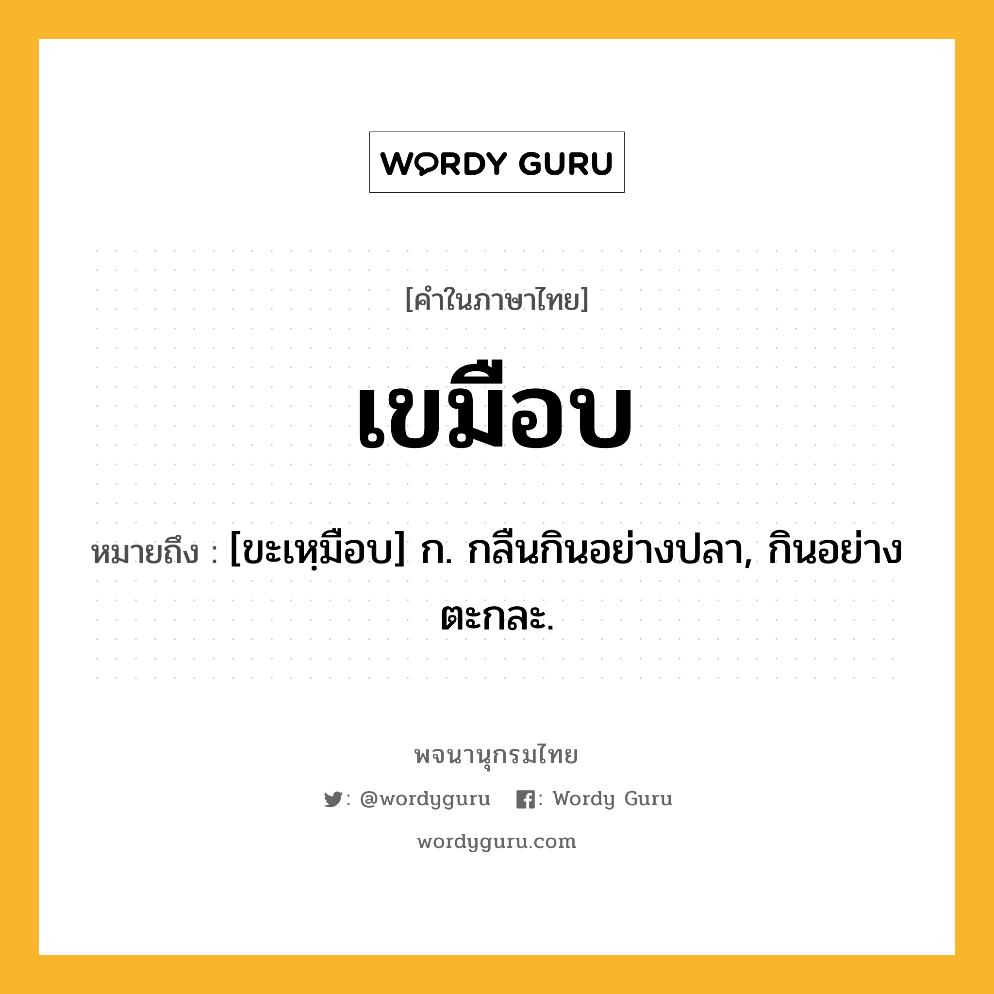 เขมือบ หมายถึงอะไร?, คำในภาษาไทย เขมือบ หมายถึง [ขะเหฺมือบ] ก. กลืนกินอย่างปลา, กินอย่างตะกละ.