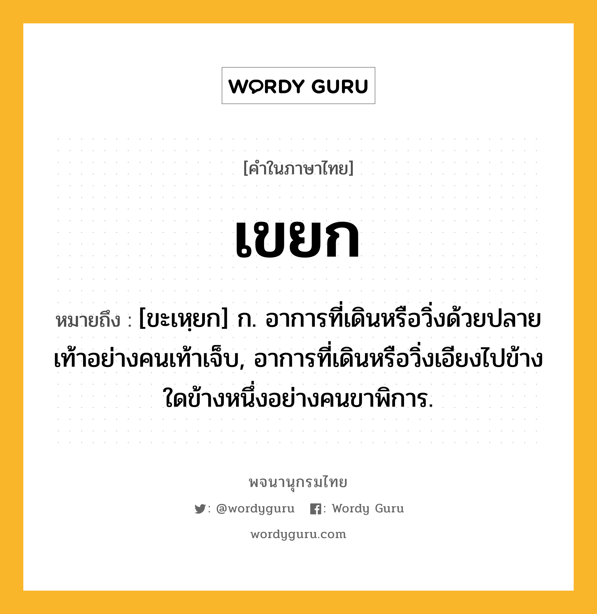 เขยก ความหมาย หมายถึงอะไร?, คำในภาษาไทย เขยก หมายถึง [ขะเหฺยก] ก. อาการที่เดินหรือวิ่งด้วยปลายเท้าอย่างคนเท้าเจ็บ, อาการที่เดินหรือวิ่งเอียงไปข้างใดข้างหนึ่งอย่างคนขาพิการ.