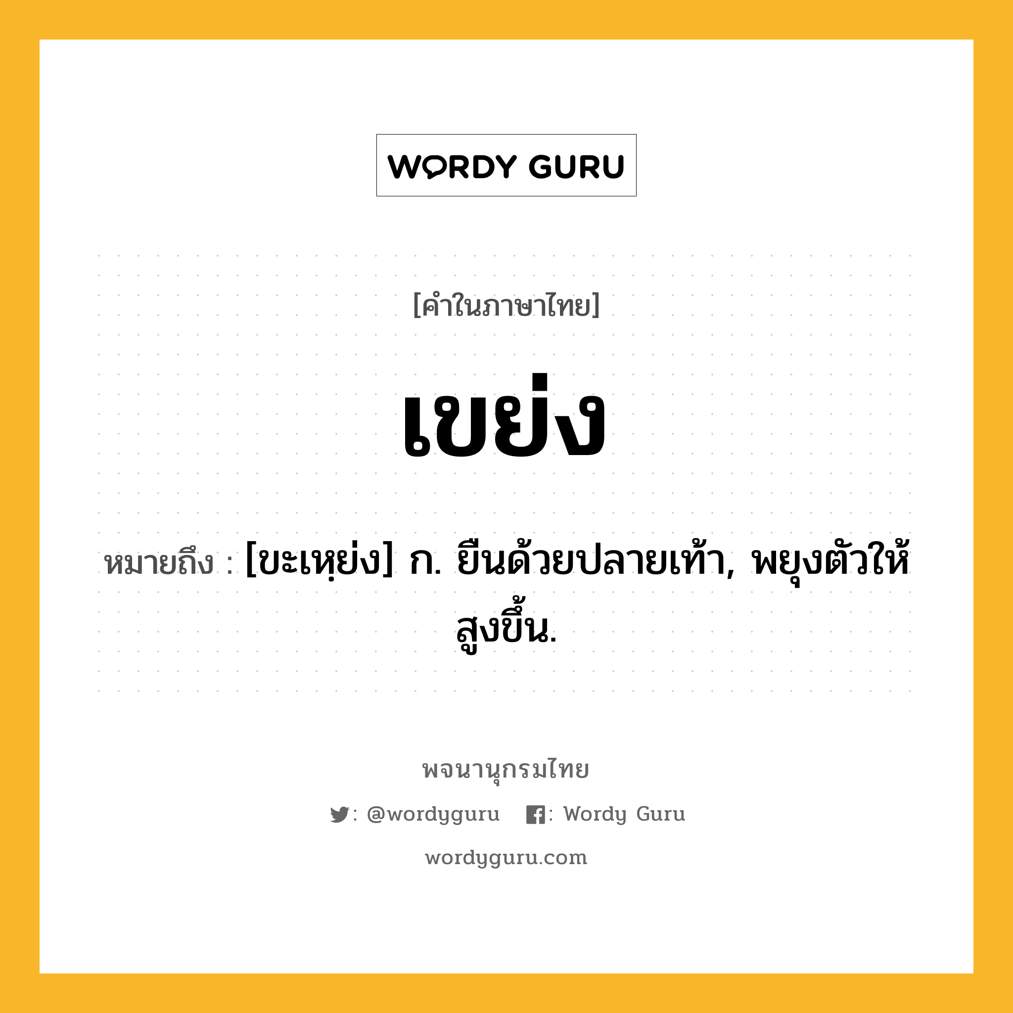 เขย่ง หมายถึงอะไร?, คำในภาษาไทย เขย่ง หมายถึง [ขะเหฺย่ง] ก. ยืนด้วยปลายเท้า, พยุงตัวให้สูงขึ้น.