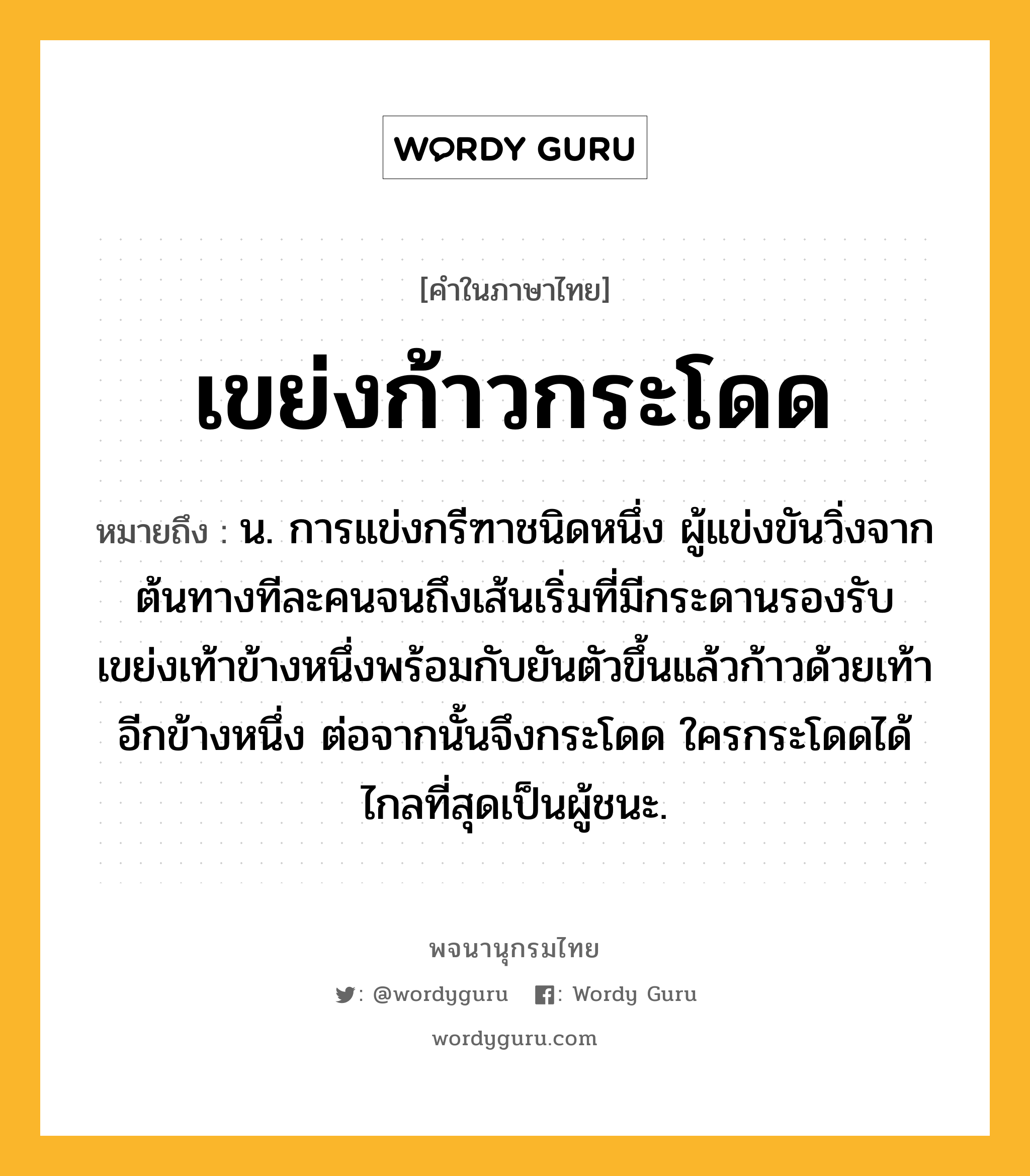 เขย่งก้าวกระโดด ความหมาย หมายถึงอะไร?, คำในภาษาไทย เขย่งก้าวกระโดด หมายถึง น. การแข่งกรีฑาชนิดหนึ่ง ผู้แข่งขันวิ่งจากต้นทางทีละคนจนถึงเส้นเริ่มที่มีกระดานรองรับ เขย่งเท้าข้างหนึ่งพร้อมกับยันตัวขึ้นแล้วก้าวด้วยเท้าอีกข้างหนึ่ง ต่อจากนั้นจึงกระโดด ใครกระโดดได้ไกลที่สุดเป็นผู้ชนะ.