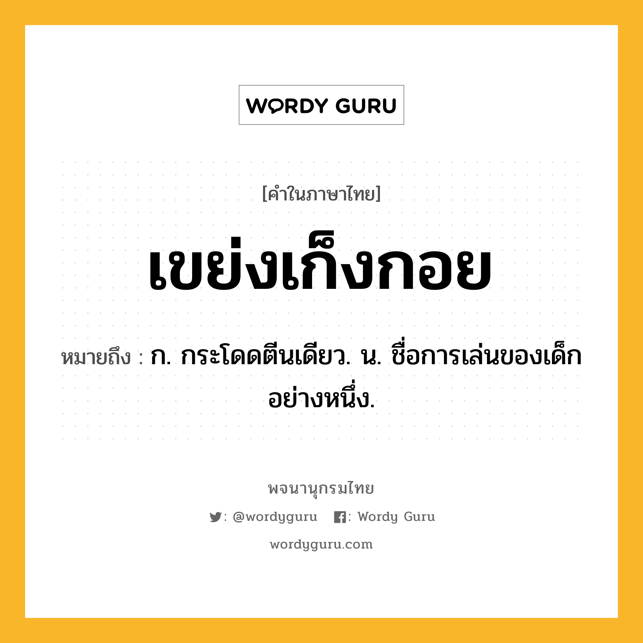 เขย่งเก็งกอย ความหมาย หมายถึงอะไร?, คำในภาษาไทย เขย่งเก็งกอย หมายถึง ก. กระโดดตีนเดียว. น. ชื่อการเล่นของเด็กอย่างหนึ่ง.