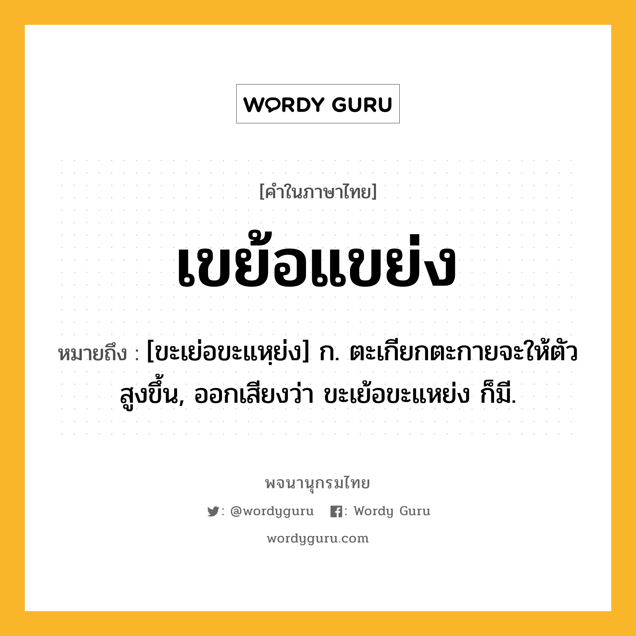 เขย้อแขย่ง ความหมาย หมายถึงอะไร?, คำในภาษาไทย เขย้อแขย่ง หมายถึง [ขะเย่อขะแหฺย่ง] ก. ตะเกียกตะกายจะให้ตัวสูงขึ้น, ออกเสียงว่า ขะเย้อขะแหย่ง ก็มี.