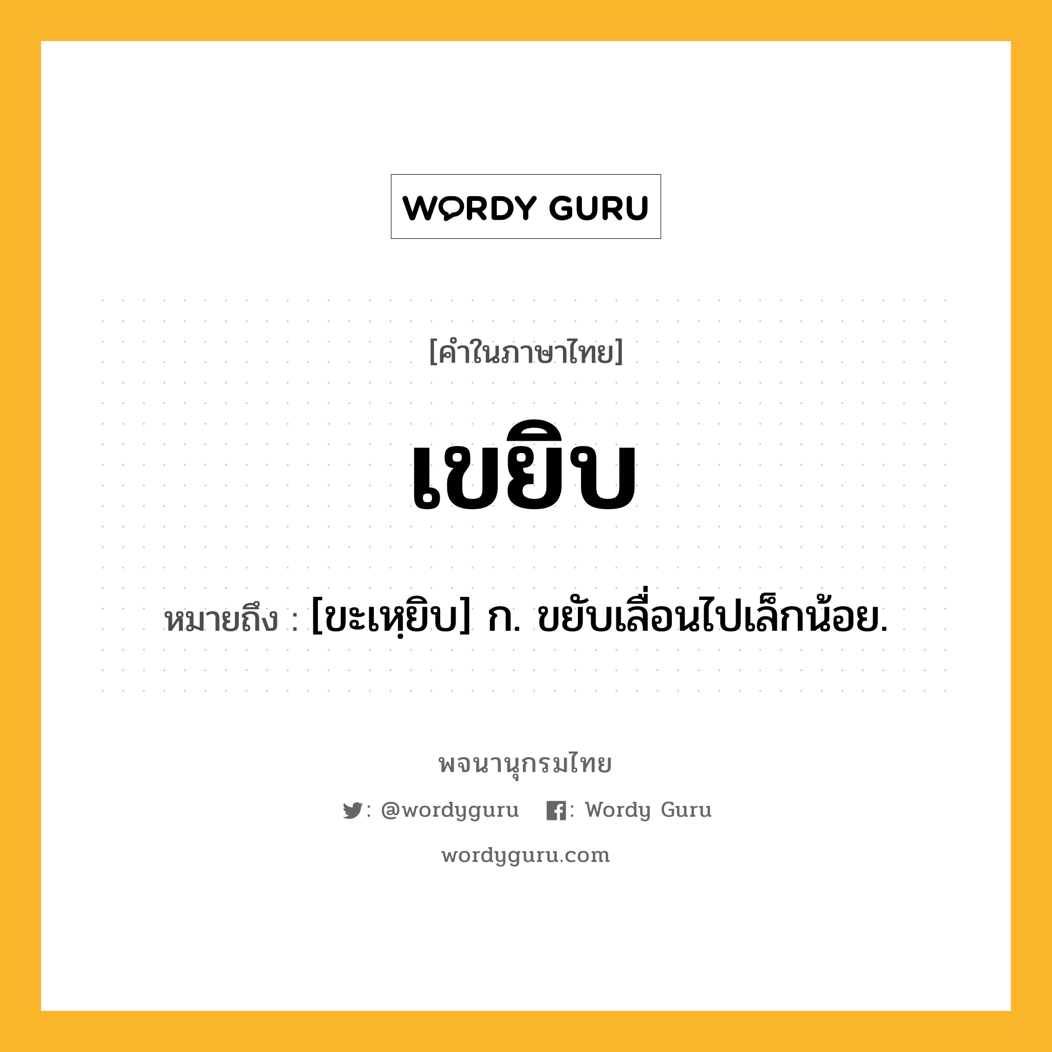 เขยิบ ความหมาย หมายถึงอะไร?, คำในภาษาไทย เขยิบ หมายถึง [ขะเหฺยิบ] ก. ขยับเลื่อนไปเล็กน้อย.