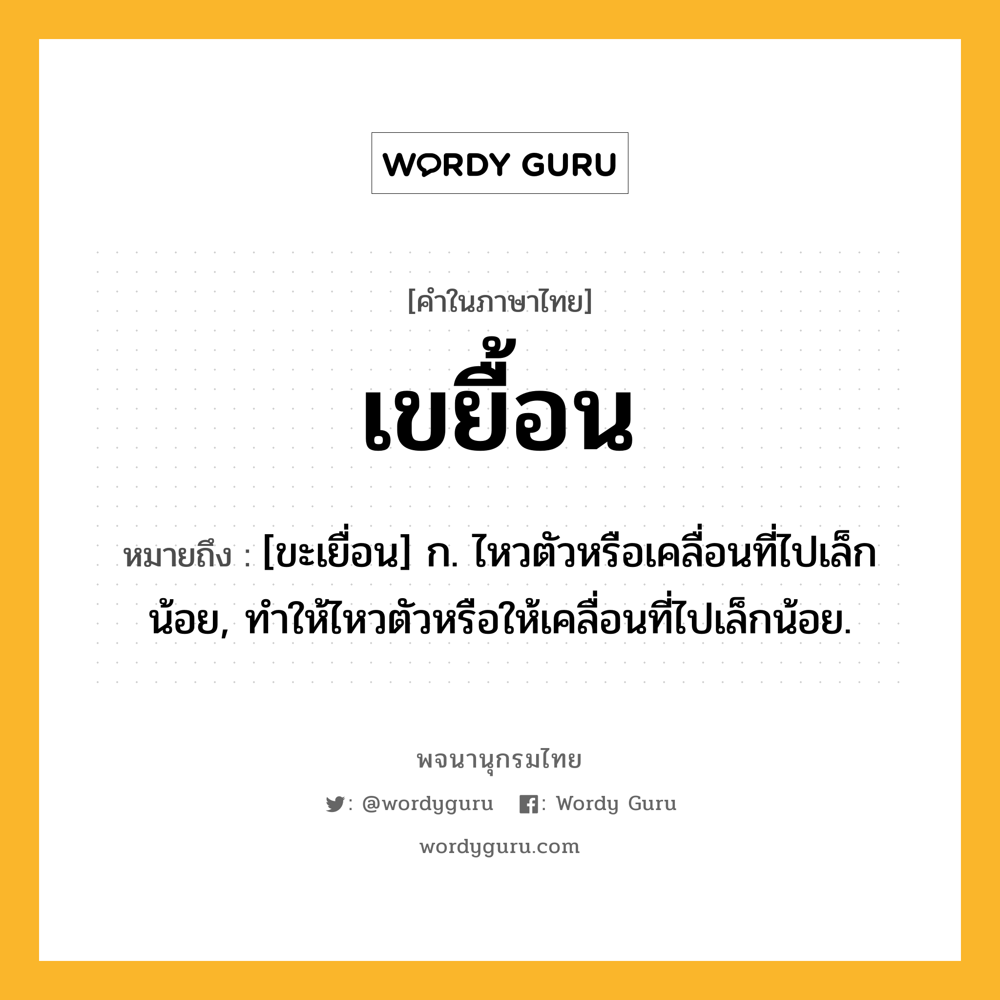 เขยื้อน ความหมาย หมายถึงอะไร?, คำในภาษาไทย เขยื้อน หมายถึง [ขะเยื่อน] ก. ไหวตัวหรือเคลื่อนที่ไปเล็กน้อย, ทําให้ไหวตัวหรือให้เคลื่อนที่ไปเล็กน้อย.