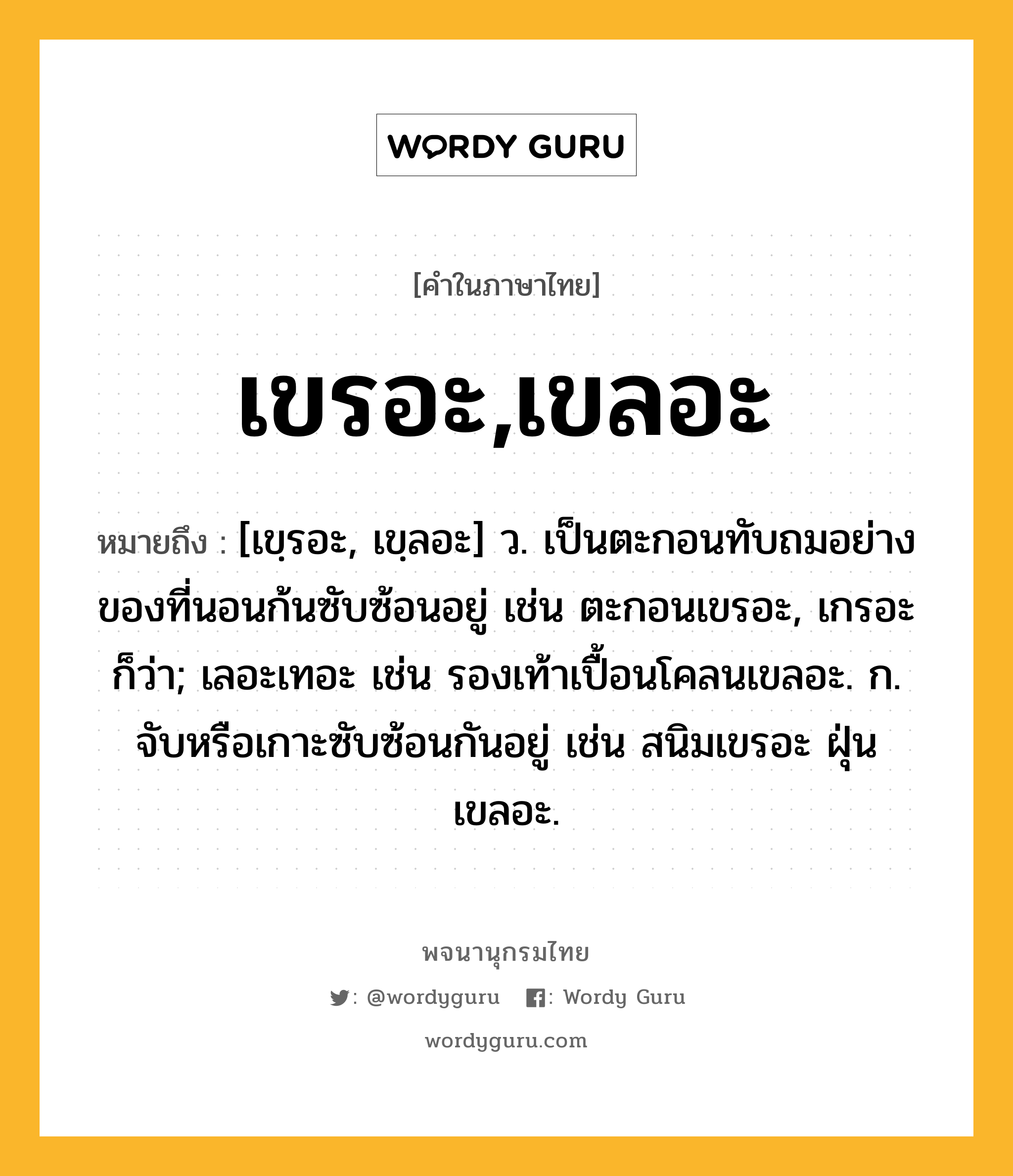 เขรอะ,เขลอะ หมายถึงอะไร?, คำในภาษาไทย เขรอะ,เขลอะ หมายถึง [เขฺรอะ, เขฺลอะ] ว. เป็นตะกอนทับถมอย่างของที่นอนก้นซับซ้อนอยู่ เช่น ตะกอนเขรอะ, เกรอะ ก็ว่า; เลอะเทอะ เช่น รองเท้าเปื้อนโคลนเขลอะ. ก. จับหรือเกาะซับซ้อนกันอยู่ เช่น สนิมเขรอะ ฝุ่นเขลอะ.