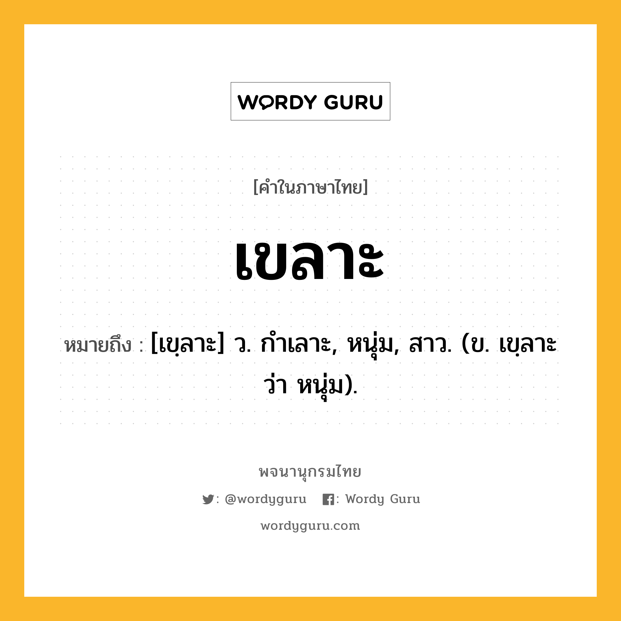 เขลาะ หมายถึงอะไร?, คำในภาษาไทย เขลาะ หมายถึง [เขฺลาะ] ว. กําเลาะ, หนุ่ม, สาว. (ข. เขฺลาะ ว่า หนุ่ม).