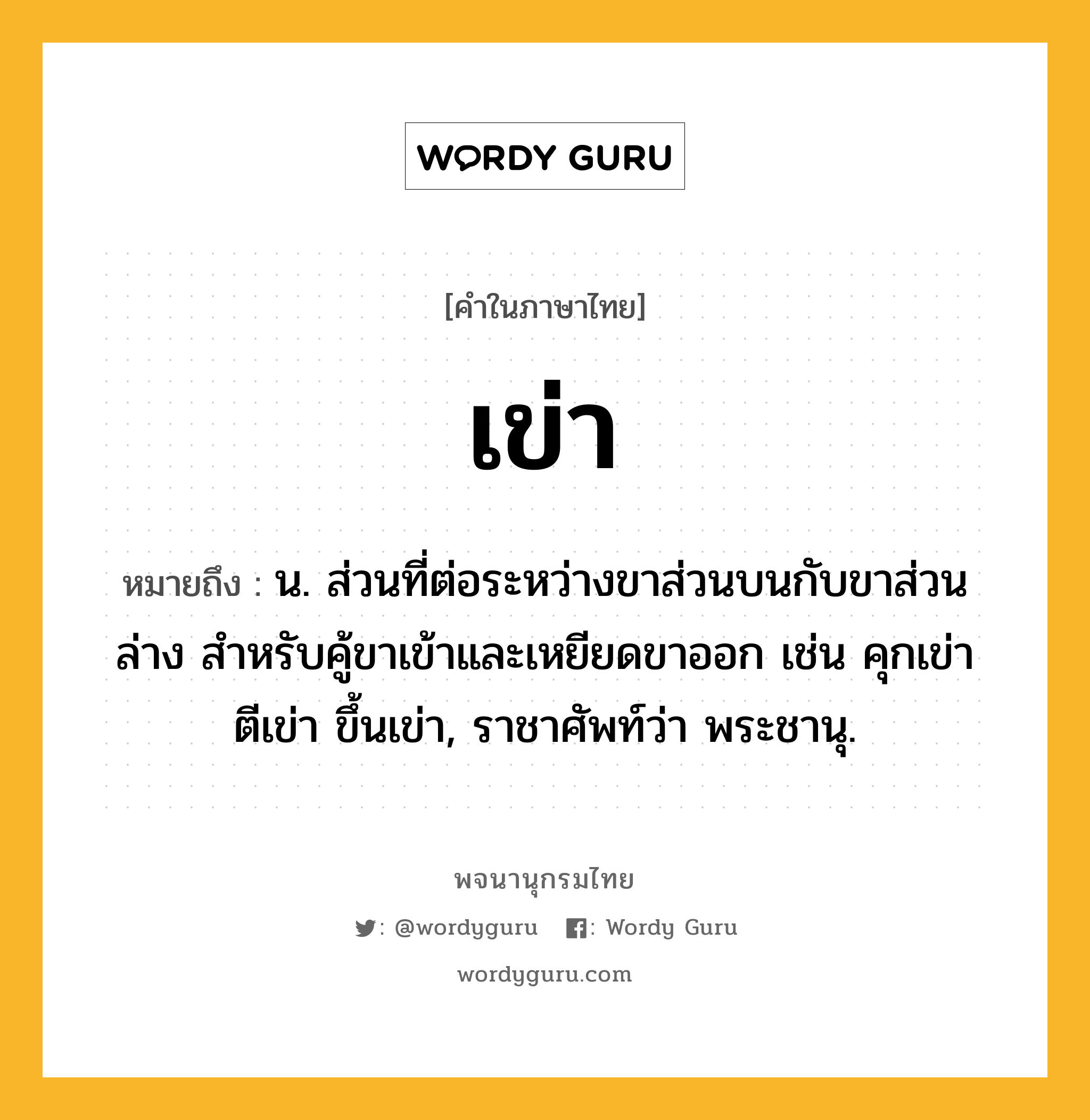 เข่า ความหมาย หมายถึงอะไร?, คำในภาษาไทย เข่า หมายถึง น. ส่วนที่ต่อระหว่างขาส่วนบนกับขาส่วนล่าง สําหรับคู้ขาเข้าและเหยียดขาออก เช่น คุกเข่า ตีเข่า ขึ้นเข่า, ราชาศัพท์ว่า พระชานุ.