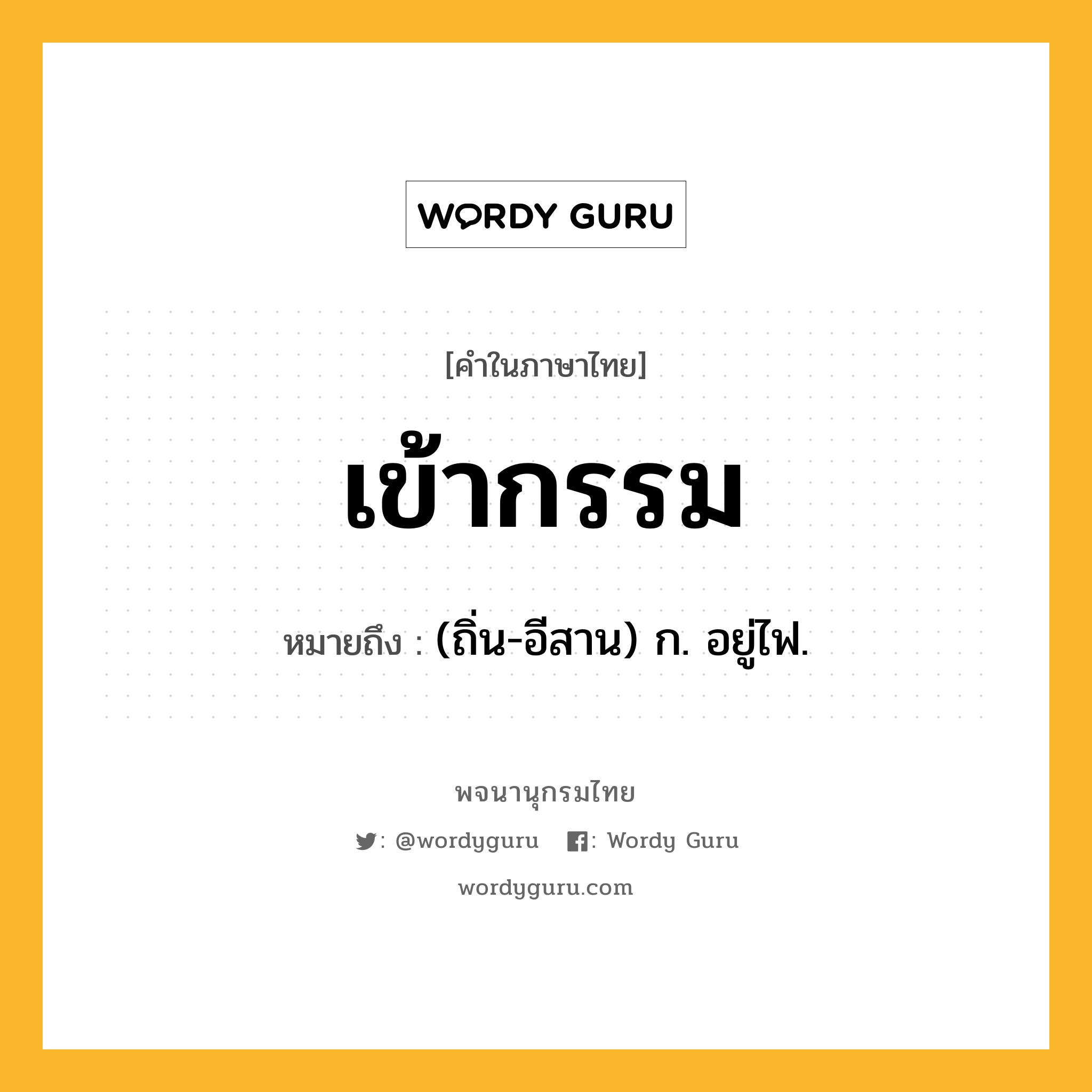 เข้ากรรม ความหมาย หมายถึงอะไร?, คำในภาษาไทย เข้ากรรม หมายถึง (ถิ่น-อีสาน) ก. อยู่ไฟ.