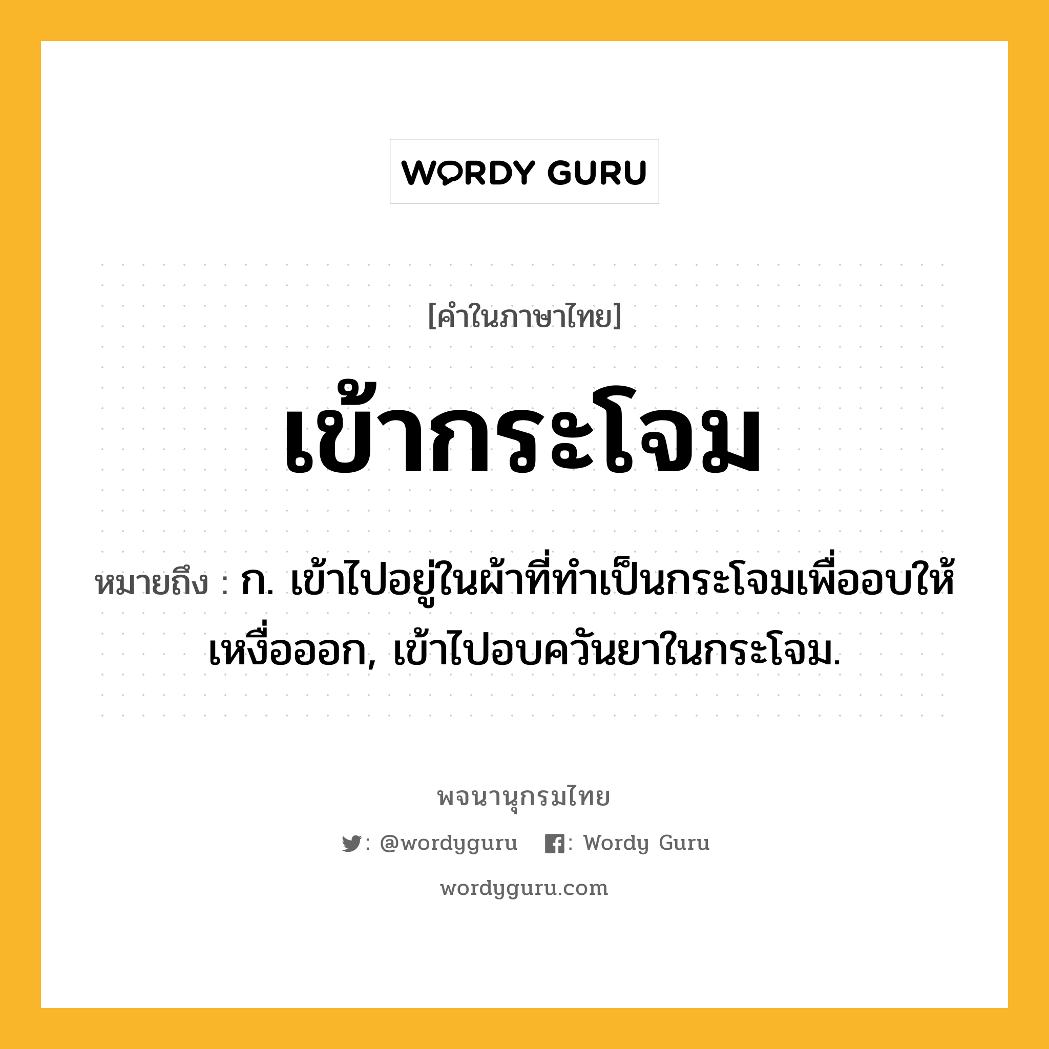 เข้ากระโจม ความหมาย หมายถึงอะไร?, คำในภาษาไทย เข้ากระโจม หมายถึง ก. เข้าไปอยู่ในผ้าที่ทําเป็นกระโจมเพื่ออบให้เหงื่อออก, เข้าไปอบควันยาในกระโจม.