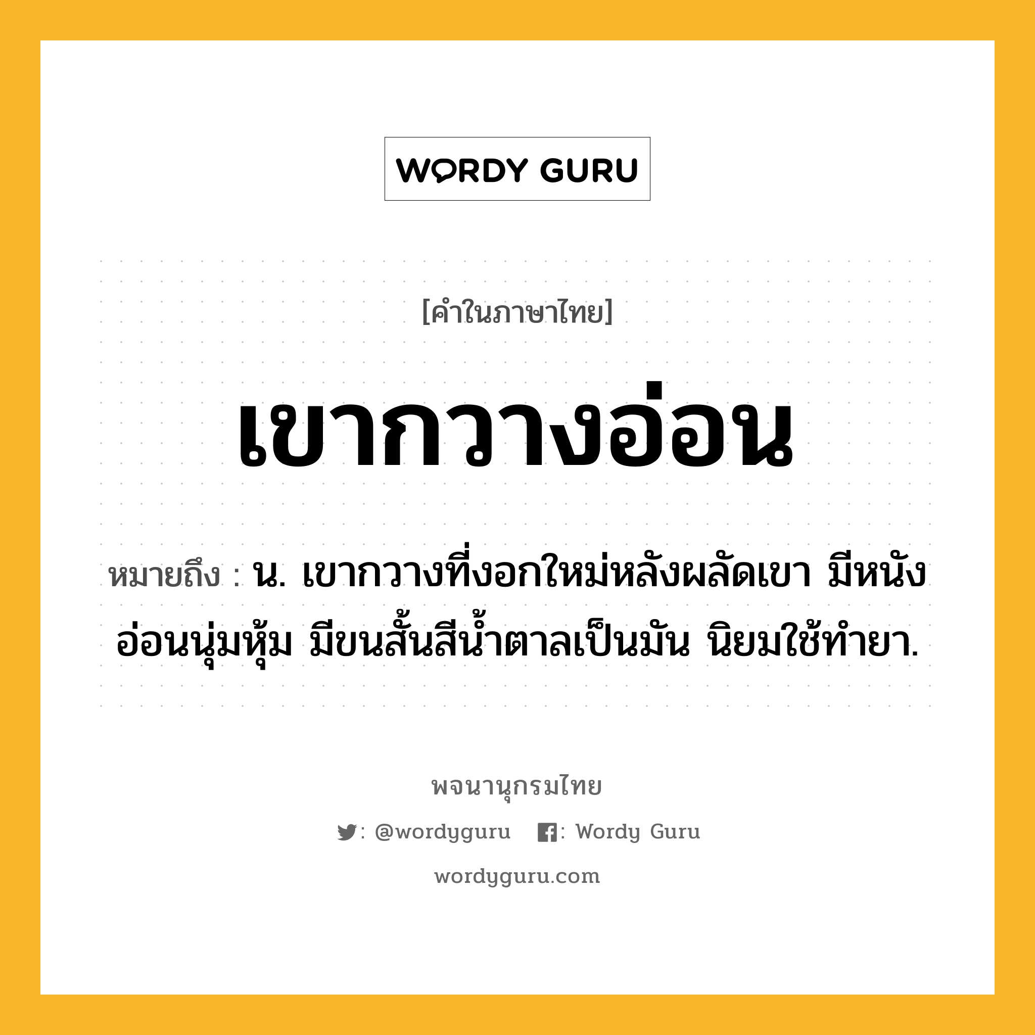 เขากวางอ่อน ความหมาย หมายถึงอะไร?, คำในภาษาไทย เขากวางอ่อน หมายถึง น. เขากวางที่งอกใหม่หลังผลัดเขา มีหนังอ่อนนุ่มหุ้ม มีขนสั้นสีน้ำตาลเป็นมัน นิยมใช้ทำยา.