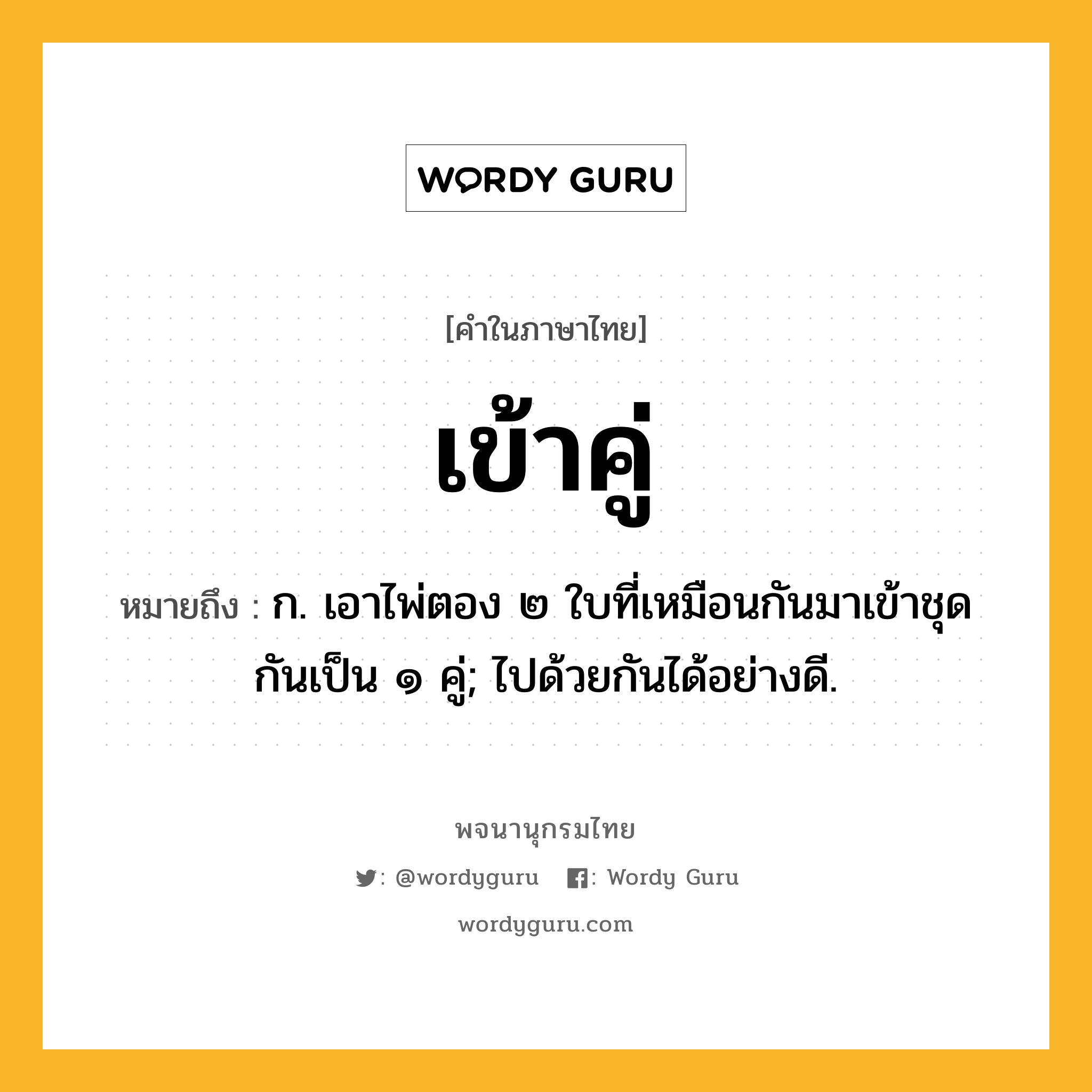 เข้าคู่ หมายถึงอะไร?, คำในภาษาไทย เข้าคู่ หมายถึง ก. เอาไพ่ตอง ๒ ใบที่เหมือนกันมาเข้าชุดกันเป็น ๑ คู่; ไปด้วยกันได้อย่างดี.