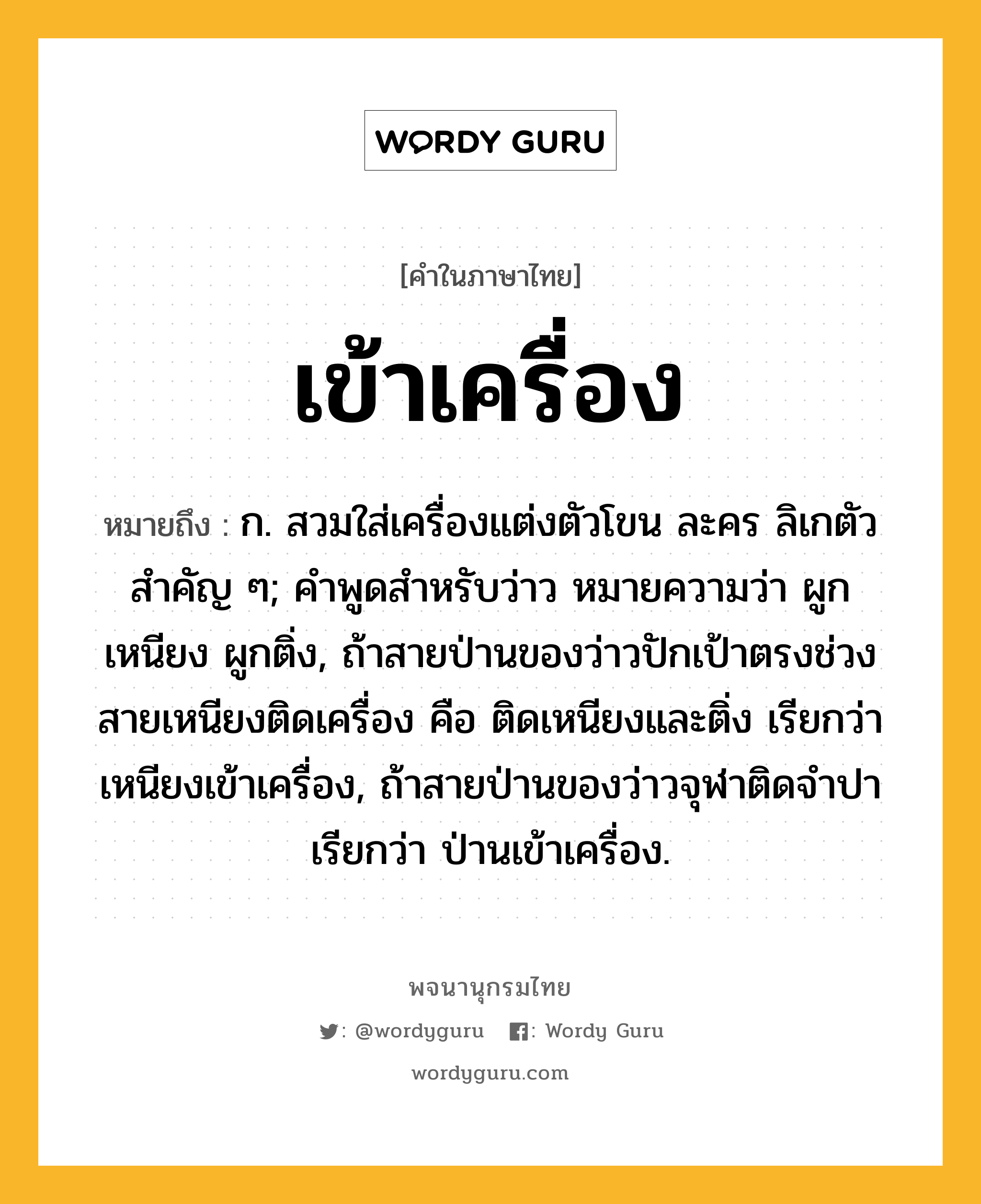 เข้าเครื่อง หมายถึงอะไร?, คำในภาษาไทย เข้าเครื่อง หมายถึง ก. สวมใส่เครื่องแต่งตัวโขน ละคร ลิเกตัวสําคัญ ๆ; คําพูดสําหรับว่าว หมายความว่า ผูกเหนียง ผูกติ่ง, ถ้าสายป่านของว่าวปักเป้าตรงช่วงสายเหนียงติดเครื่อง คือ ติดเหนียงและติ่ง เรียกว่า เหนียงเข้าเครื่อง, ถ้าสายป่านของว่าวจุฬาติดจำปา เรียกว่า ป่านเข้าเครื่อง.