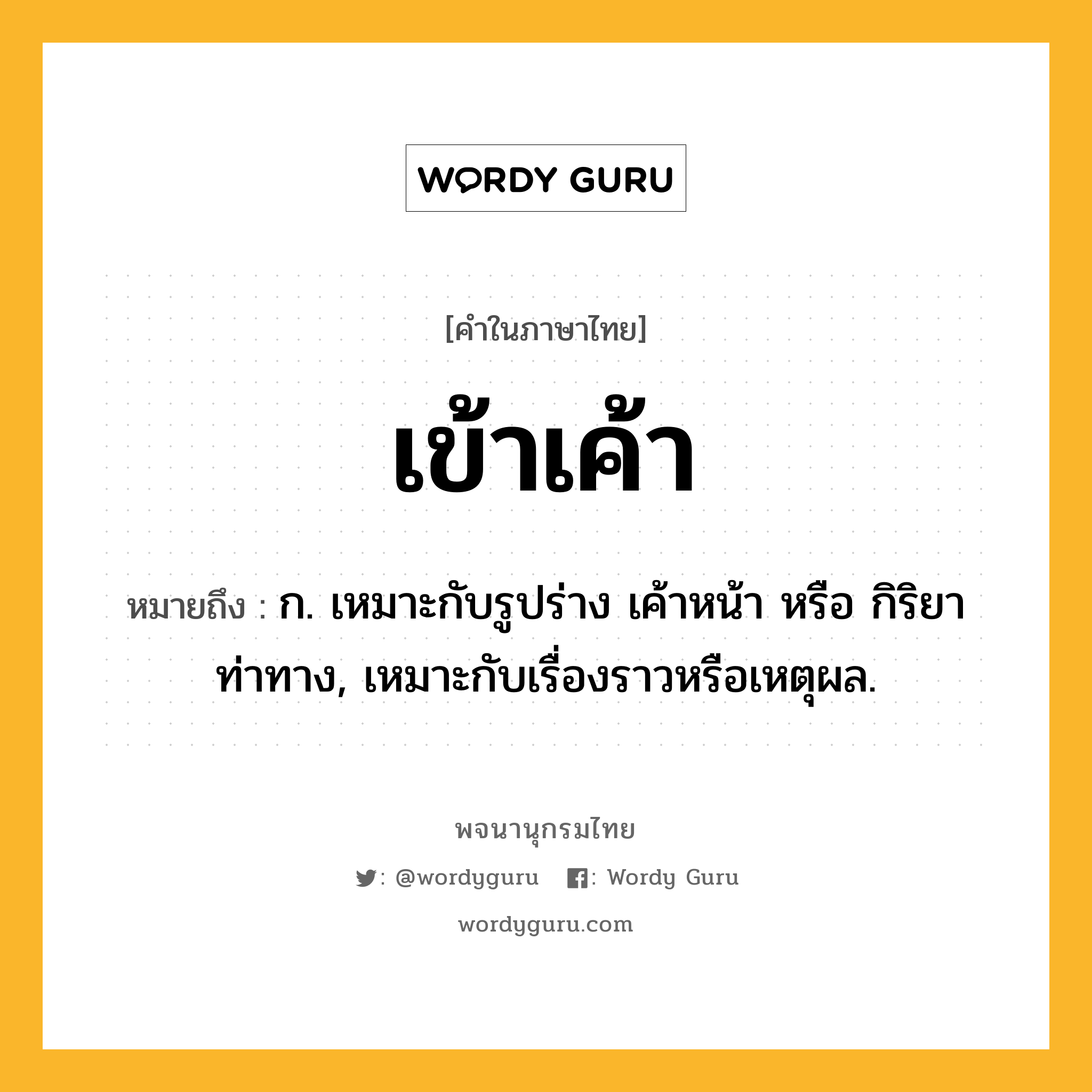 เข้าเค้า หมายถึงอะไร?, คำในภาษาไทย เข้าเค้า หมายถึง ก. เหมาะกับรูปร่าง เค้าหน้า หรือ กิริยาท่าทาง, เหมาะกับเรื่องราวหรือเหตุผล.